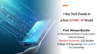 8 Key Tech Trends in
a Post-COVID-19 World
Prof. Ahmed Banafa
IoT-Blockchain-AI Expert | Faculty | Author
| Keynote Speaker
Stanford University –CS Studies
College of Engineering- San Jose S
tate University
 