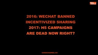 2016: WECHAT BANNED
INCENTIVIZED SHARING
2017: H5 CAMPAIGNS
ARE DEAD NOW RIGHT?
CHINACHANNEL.CO
 