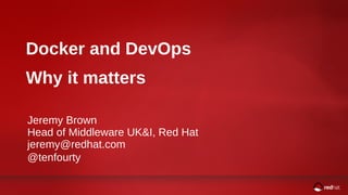 1 Jeremy Brown
Docker and DevOps
Why it matters
Jeremy Brown
Head of Middleware UK&I, Red Hat
jeremy@redhat.com
@tenfourty
 