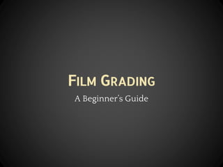 FILM GRADING
A Beginner’s Guide
 