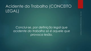 Acidente do Trabalho (CONCEITO
LEGAL)
Conclui-se, por definição legal que
acidente do trabalho só é aquele que
provoca lesão.
 