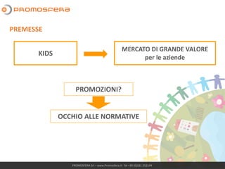 PROMOSFERA Srl – www.Promosfera.it- Tel +39 (0)331 252144
PREMESSE
KIDS
MERCATO DI GRANDE VALORE
per le aziende
PROMOZIONI?
OCCHIO ALLE NORMATIVE
 