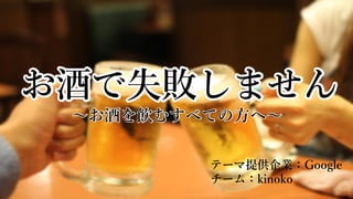 テーマ提供企業：Google
チーム：kinoko
～お酒を飲むすべての方へ～
 