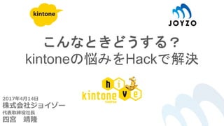 こんなときどうする？
kintoneの悩みをHackで解決
2017年4月14日
株式会社ジョイゾー
代表取締役社長
四宮 靖隆
 