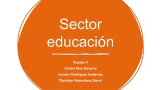 Sector
educación
Equipo 4
Karina Rico Becerra
Alonso Rodriguez Gutierrez
Christian Valenciano Duran
 