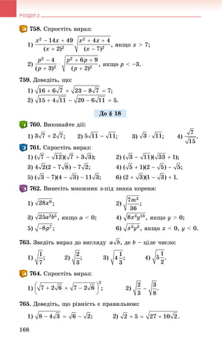 РОЗДІЛ 2
168
. Ñïðîñòіòü âèðàç:
1) , ÿêùî x > 7;
2) , ÿêùî p < –3.
759. Äîâåäіòü, ùî:
1) ;
2) .
. Âèêîíàéòå äії:
1) ; 2) ; 3) ; 4) .
. Ñïðîñòіòü âèðàç:
1) ; 2) ;
3) ;
5) ; 6)
. Âèíåñіòü ìíîæíèê ç-ïіä çíàêà êîðåíÿ:
1) ; 2) ;
3) , ÿêùî a < 0; 4) , ÿêùî y > 0;
5) ; 6) , ÿêùî x < 0, y < 0.
763. Çâåäіòü âèðàç äî âèãëÿäó , äå b – öіëå ÷èñëî:
1) ; 2) ; 3) ; 4) .
. Ñïðîñòіòü âèðàç:
1) ; 2) .
765. Äîâåäіòü, ùî ðіâíіñòü є ïðàâèëüíîþ:
1)
Äî § 18
 