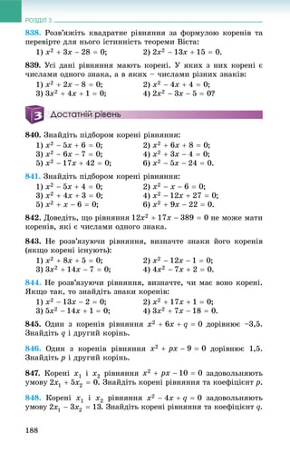 РОЗДІЛ 3
188
838. Ðîçâ’ÿæіòü êâàäðàòíå ðіâíÿííÿ çà ôîðìóëîþ êîðåíіâ òà
ïåðåâіðòå äëÿ íüîãî іñòèííіñòü òåîðåìè Âієòà:
1) ; 2) .
839. Óñі äàíі ðіâíÿííÿ ìàþòü êîðåíі. Ó ÿêèõ ç íèõ êîðåíі є
÷èñëàìè îäíîãî çíàêà, à â ÿêèõ – ÷èñëàìè ðіçíèõ çíàêіâ:
1) ; 2) ;
3) ; 4) ?
Достатній рівень
840. Çíàéäіòü ïіäáîðîì êîðåíі ðіâíÿííÿ:
1) ; 2) ;
3) ; 4) ;
5) ; 6) .
841. Çíàéäіòü ïіäáîðîì êîðåíі ðіâíÿííÿ:
1) ; 2) ;
3) ; 4) ;
5) ; 6) .
842. Äîâåäіòü, ùî ðіâíÿííÿ íå ìîæå ìàòè
êîðåíіâ, ÿêі є ÷èñëàìè îäíîãî çíàêà.
843. Íå ðîçâ’ÿçóþ÷è ðіâíÿííÿ, âèçíà÷òå çíàêè éîãî êîðåíіâ
(ÿêùî êîðåíі іñíóþòü):
1) ; 2) ;
3) ; 4) .
844. Íå ðîçâ’ÿçóþ÷è ðіâíÿííÿ, âèçíà÷òå, ÷è ìàє âîíî êîðåíі.
ßêùî òàê, òî çíàéäіòü çíàêè êîðåíіâ:
1) ; 2) ;
3) ; 4) .
845. Îäèí ç êîðåíіâ ðіâíÿííÿ äîðіâíþє –3,5.
Çíàéäіòü q і äðóãèé êîðіíü.
846. Îäèí ç êîðåíіâ ðіâíÿííÿ äîðіâíþє 1,5.
Çíàéäіòü p і äðóãèé êîðіíü.
847. Êîðåíі x1 і x2 ðіâíÿííÿ çàäîâîëüíÿþòü
óìîâó . Çíàéäіòü êîðåíі ðіâíÿííÿ òà êîåôіöієíò p.
848. Êîðåíі x1 і x2 ðіâíÿííÿ çàäîâîëüíÿþòü
óìîâó . Çíàéäіòü êîðåíі ðіâíÿííÿ òà êîåôіöієíò q.
 