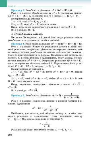 РОЗДІЛ 3
208
Ïðèêëàä 3. Ðîçâ’ÿæіòü ðіâíÿííÿ x4 + 5x2 – 36  0.
Ð î ç â ’ ÿ ç à í í ÿ. Çðîáèìî çàìіíó x2  t, îäåðæèìî ðіâíÿí-
íÿ t2 + 5t – 36  0, êîðåíÿìè ÿêîãî є ÷èñëà t1  4; t2  –9.
Ïîâåðíåìîñÿ äî çìіííîї x.
1) t1  4, òîäі x2  4, x1,2  2;
2) t2  –9, òîäі x2  –9, êîðåíіâ íåìàє.
Îòæå, êîðåíÿìè ïî÷àòêîâîãî ðіâíÿííÿ є ÷èñëà 2 і –2.
Â і ä ï î â і ä ü. 2; –2.
4. Ìåòîä çàìіíè çìіííîї.
Íå ëèøå áіêâàäðàòíі, à é äåÿêі іíøі âèäè ðіâíÿíü ìîæíà
ðîçâ’ÿçóâàòè çà äîïîìîãîþ çàìіíè çìіííîї.
Ïðèêëàä 4. Ðîçâ’ÿæіòü ðіâíÿííÿ (x2 + 4x)(x2 + 4x + 4)  12.
Ð î ç â ’ ÿ ç à í í ÿ. ßêùî ìè ðîçêðèєìî äóæêè â ëіâіé ÷àñ-
òèíі ðіâíÿííÿ, îäåðæèìî ðіâíÿííÿ ÷åòâåðòîãî ñòåïåíÿ, ÿêå
íå çàâæäè ìîæíà ðîçâ’ÿçàòè ìåòîäàìè øêіëüíîї ìàòåìàòèêè.
Òîìó äóæêè ðîçêðèâàòè íå áóäåìî. Ïîìіòèìî, ùî âèðàçè, ÿêі
ìіñòÿòü õ, â îáîõ äóæêàõ є îäíàêîâèìè, òîìó ìîæíà ñêîðèñ-
òàòèñÿ çàìіíîþ x2 + 4x  t. Îäåðæèìî ðіâíÿííÿ t(t + 4)  12,
ùî є êâàäðàòíèì âіäíîñíî çìіííîї t. Ïåðåïèøåìî éîãî ó âè-
ãëÿäі t2 + 4t – 12  0, çâіäêè t1  2; t2  –6.
Ïîâåðòàєìîñÿ äî çìіííîї x.
1) t1  2, òîäі x2 + 4x  2, òîáòî x2 + 4x – 2  0, çâіäêè
;
2) t2  –6, òîäі x2 + 4x  –6, òîáòî x2 + 4x + 6  0, àëå
D < 0, òîìó êîðåíіâ íåìàє.
Îòæå, êîðåíÿìè ïî÷àòêîâîãî ðіâíÿííÿ є ÷èñëà і
.
Â і ä ï î â і ä ü. .
Ïðèêëàä 5. Ðîçâ’ÿæіòü ðіâíÿííÿ .
Ð î ç â ’ ÿ ç à í í ÿ. Ðîçêðèєìî äóæêè â êîæíіé ÷àñòèíі ðіâ-
íÿííÿ, îäåðæèìî:
Ïîìіòèìî, ùî âèðàçè, ÿêі ìіñòÿòü çìіííó x, â îáîõ ÷àñ-
òèíàõ ðіâíÿííÿ є îäíàêîâèìè, òîìó âèêîíàєìî çàìіíó
x2 – 2x  t. Îäåðæèìî ðіâíÿííÿ çі çìіííîþ t:
.
Ðîçâ’ÿçàâøè éîãî, ìàòèìåìî êîðåíі t1  –1, t2  4.
 