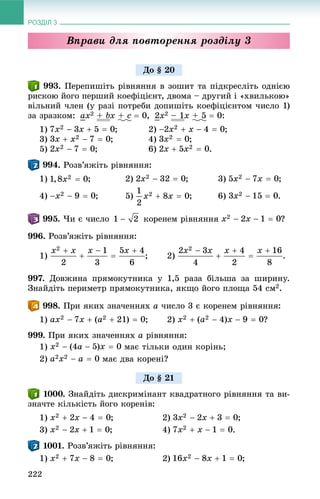 РОЗДІЛ 3
222
Âïðàâè äëÿ ïîâòîðåííÿ ðîçäіëó 3
. Ïåðåïèøіòü ðіâíÿííÿ â çîøèò òà ïіäêðåñëіòü îäíієþ
ðèñêîþ éîãî ïåðøèé êîåôіöієíò, äâîìà – äðóãèé і «õâèëüêîþ»
âіëüíèé ÷ëåí (ó ðàçі ïîòðåáè äîïèøіòü êîåôіöієíòîì ÷èñëî 1)
çà çðàçêîì: ax2 + bx + c  0, 2x2 – 1x + 5  0:
1) ; 2) ;
3) ; 4) ;
5) ; 6) .
. Ðîçâ’ÿæіòü ðіâíÿííÿ:
1) ; 2) ; 3) ;
4) ; 5) ; 6) .
. ×è є ÷èñëî êîðåíåì ðіâíÿííÿ ?
996. Ðîçâ’ÿæіòü ðіâíÿííÿ:
1) ; 2) .
997. Äîâæèíà ïðÿìîêóòíèêà ó 1,5 ðàçà áіëüøà çà øèðèíó.
Çíàéäіòü ïåðèìåòð ïðÿìîêóòíèêà, ÿêùî éîãî ïëîùà 54 ñì2.
. Ïðè ÿêèõ çíà÷åííÿõ a ÷èñëî 3 є êîðåíåì ðіâíÿííÿ:
1) ?
999. Ïðè ÿêèõ çíà÷åííÿõ a ðіâíÿííÿ:
1) ìàє òіëüêè îäèí êîðіíü;
2) ìàє äâà êîðåíі?
. Çíàéäіòü äèñêðèìіíàíò êâàäðàòíîãî ðіâíÿííÿ òà âè-
çíà÷òå êіëüêіñòü éîãî êîðåíіâ:
1) ; 2) ;
3) ; 4) .
. Ðîçâ’ÿæіòü ðіâíÿííÿ:
1) ; 2) ;
Äî § 20
Äî § 21
 