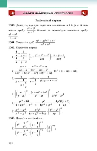 232
Çàäà÷і ïіäâèùåíîї ñêëàäíîñòі
Ðàöіîíàëüíі âèðàçè
1060. Äîâåäіòü, ùî ïðè äîäàòíèõ çíà÷åííÿõ a і b (a  b) çíà-
÷åííÿ äðîáó áіëüøå çà âіäïîâіäíå çíà÷åííÿ äðîáó
.
1061. Ñêîðîòіòü äðіá .
1062. Ñïðîñòіòü âèðàç:
1) ;
2) ;
3) ;
4) ;
5) ;
6) .
1063. Äîâåäіòü òîòîæíіñòü:
1) ;
 