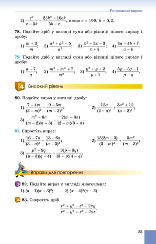 Раціональні вирази
25
2) , ÿêùî c  199, k  0,2.
78. Ïîäàéòå äðіá ó âèãëÿäі ñóìè àáî ðіçíèöі öіëîãî âèðàçó і
äðîáó:
1) ; 2) ; 3) ; 4) .
79. Ïîäàéòå äðіá ó âèãëÿäі ñóìè àáî ðіçíèöі öіëîãî âèðàçó і
äðîáó:
1) ; 2) ; 3) ; 4) .
Високий рівень
80. Ïîäàéòå âèðàç ó âèãëÿäі äðîáó:
1) ; 2) ;
3) .
81. Ñïðîñòіòü âèðàç:
1) ; 2) ;
3) .
Вправи для повторення
82. Ïîäàéòå âèðàç ó âèãëÿäі ìíîãî÷ëåíà:
1) ; 2) .
83. Ñêîðîòіòü äðіá
.
 