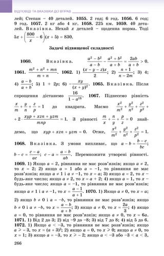 ВІДПОВІДІ ТА ВКАЗІВКИ ДО ВПРАВВІДПОВІДІ ТА ВКАЗІВКИ ДО ВПРАВ
266
ëåé; Ñòåïàí – 40 äåòàëåé. 1055. 2 ãîä; 6 ãîä. 1056. 6 ãîä;
9 ãîä. 1057. 2 êã àáî 4 êã. 1058. 225 êì. 1059. 40 äåòà-
ëåé. Â ê à ç і â ê à. Íåõàé x äåòàëåé – ùîäåííà íîðìà. Òîäі
.
Çàäà÷і ïіäâèùåíîї ñêëàäíîñòі
1060. Â ê à ç і â ê à. .
1061. . 1062. 1) ; 2) ; 3) 4;
4) ; 5) 1 + 2p2 ; 6) . 1065. Â ê à ç і â ê à. Ïіñëÿ
ñïðîùåííÿ äіñòàíåìî . 1067. Ïіäíåñåìî ðіâíіñòü
äî êâàäðàòà. Ìàєìî
. Ç ðіâíîñòі çíàé-
äåìî, ùî . Îòæå, .
1068. Â ê à ç і â ê à. Ç óìîâè âèïëèâàє, ùî ;
; . Ïåðåìíîæèòè óòâîðåíі ðіâíîñòі.
1069. 1) ßêùî a  2, ðіâíÿííÿ íå ìàє ðîçâ’ÿçêіâ; ÿêùî a  2,
òî x  2; 2) ÿêùî a  1 àáî a  –1, òî ðіâíÿííÿ íå ìàє
ðîçâ’ÿçêіâ; ÿêùî a  1 і a  –1, òî x  a; 3) ÿêùî a  2, òî x –
áóäü-ÿêå ÷èñëî; ÿêùî a  2, òî x  a + 2; 4) ÿêùî a  1, òî x –
áóäü-ÿêå ÷èñëî; ÿêùî a  –1, òî ðіâíÿííÿ íå ìàє ðîçâ’ÿçêіâ;
ÿêùî a  1 і a  –1, òî . 1070. 1) ßêùî a  0, òî x  a;
2) ÿêùî b  0 і a  –b, òî ðіâíÿííÿ íå ìàє ðîçâ’ÿçêіâ; ÿêùî
b  0 і a  –b, òî ; 3) ÿêùî a  0, òî ; 4) ÿêùî
a  0, òî ðіâíÿííÿ íå ìàє ðîçâ’ÿçêіâ; ÿêùî a  0, òî x  6a.
1071. 1) Âіä 2 äî 3; 2) âіä –9 äî –8; 3) âіä 7 äî 8; 4) âіä 5 äî 6.
1072. 1) ßêùî a < –3, òî ðіâíÿííÿ íå ìàє ðîçâ’ÿçêіâ; ÿêùî
, òî ; 2) ÿêùî a  0, òî ; ÿêùî a  0, òî
x  1; 3) ÿêùî a  –3, òî ; ÿêùî a < –3 àáî –3 < a < 3,
 
