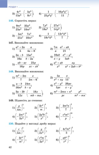 РОЗДІЛ 1
42
3) ; 4) .
146. Ñïðîñòіòü âèðàç:
1) ; 2) ;
3) ; 4) .
147. Âèêîíàéòå ìíîæåííÿ:
1) ; 2) ;
3) ; 4) ;
5) ; 6) .
148. Âèêîíàéòå ìíîæåííÿ:
1) ; 2) ;
3) ;
5) ; 6) .
149. Ïіäíåñіòü äî ñòåïåíÿ:
1) ; 2) ; 3) ;
4) ; 5) ; 6) .
150. Ïîäàéòå ó âèãëÿäі äðîáó âèðàç:
1) ; 2) ; 3) ;
4) ; 5) ; 6) .
 