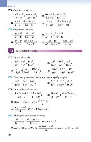 РОЗДІЛ 1
48
175. Ñïðîñòіòü âèðàç:
1) ; 2) ;
3) ; 4) .
176. Ñïðîñòіòü âèðàç:
1) ; 2) ;
3) ; 4) .
Достатній рівень
177. Âèêîíàéòå äії:
1) ; 2) ;
3) ; 4) .
178. Ïîäàéòå ó âèãëÿäі íåñêîðîòíîãî äðîáó âèðàç:
1) ; 2) .
179. Âèêîíàéòå äіëåííÿ:
1) ; 2) ;
3) ;
4) .
180. Çíàéäіòü çíà÷åííÿ âèðàçó:
1) , ÿêùî x  –3;
2) , ÿêùî m  10, n  3.
 