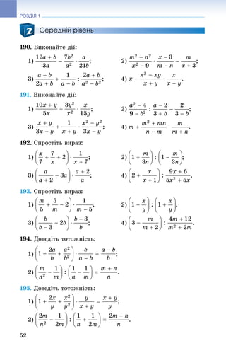 РОЗДІЛ 1
52
Середній рівень
190. Âèêîíàéòå äії:
1) ; 2) ;
3) ; 4) .
191. Âèêîíàéòå äії:
1) ; 2) ;
3) ; 4) .
192. Ñïðîñòіòü âèðàç:
1) ; 2) ;
3) ; 4) .
193. Ñïðîñòіòü âèðàç:
1) ; 2) ;
3) ; 4) .
194. Äîâåäіòü òîòîæíіñòü:
1) ;
2) .
195. Äîâåäіòü òîòîæíіñòü:
1) ;
2) .
 