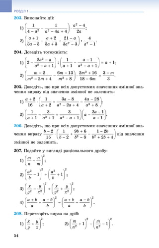 РОЗДІЛ 1
54
203. Âèêîíàéòå äії:
1) ;
2) .
204. Äîâåäіòü òîòîæíіñòü:
1) ;
2) .
205. Äîâåäіòü, ùî ïðè âñіõ äîïóñòèìèõ çíà÷åííÿõ çìіííîї çíà-
÷åííÿ âèðàçó âіä çíà÷åííÿ çìіííîї íå çàëåæèòü:
1) ;
2) .
206. Äîâåäіòü, ùî ïðè âñіõ äîïóñòèìèõ çíà÷åííÿõ çìіííîї çíà-
÷åííÿ âèðàçó âіä çíà÷åííÿ
çìіííîї íå çàëåæèòü.
207. Ïîäàéòå ó âèãëÿäі ðàöіîíàëüíîãî äðîáó:
1) ;
2) ;
3) ;
4) .
208. Ïåðåòâîðіòü âèðàç íà äðіá:
1) ; 2) .
 