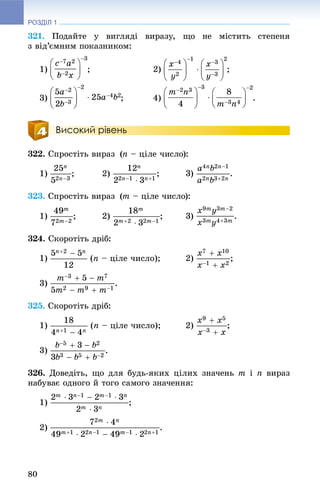 РОЗДІЛ 1
80
321. Ïîäàéòå ó âèãëÿäі âèðàçó, ùî íå ìіñòèòü ñòåïåíÿ
ç âіä’єìíèì ïîêàçíèêîì:
1) ; 2) ;
3) ; 4) .
Високий рівень
322. Ñïðîñòіòü âèðàç (n – öіëå ÷èñëî):
1) ; 2) .
323. Ñïðîñòіòü âèðàç (m – öіëå ÷èñëî):
1) ; 2) .
324. Ñêîðîòіòü äðіá:
1) (n – öіëå ÷èñëî); 2) ;
3) .
325. Ñêîðîòіòü äðіá:
1) (n – öіëå ÷èñëî); 2) ;
3) .
326. Äîâåäіòü, ùî äëÿ áóäü-ÿêèõ öіëèõ çíà÷åíü m і n âèðàç
íàáóâàє îäíîãî é òîãî ñàìîãî çíà÷åííÿ:
1) ;
2) .
 