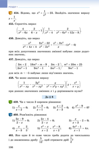 РОЗДІЛ 1
106
. Âіäîìî, ùî . Çíàéäіòü çíà÷åííÿ âèðàçó
.
455. Ñïðîñòіòü âèðàç:
.
456. Äîâåäіòü, ùî âèðàç
ïðè âñіõ äîïóñòèìèõ çíà÷åííÿõ çìіííîї íàáóâàє ëèøå äîäàò-
íèõ çíà÷åíü.
457. Äîâåäіòü, ùî âèðàç
äëÿ âñіõ m < –5 íàáóâàє ëèøå âіä’єìíèõ çíà÷åíü.
458. ×è ìîæå çíà÷åííÿ âèðàçó
ïðè äåÿêèõ çíà÷åííÿõ çìіííèõ x і y äîðіâíþâàòè íóëþ?
. ×è є ÷èñëî 3 êîðåíåì ðіâíÿííÿ:
1) ; 2) ; 3) ; 4) ?
. Ðîçâ’ÿæіòü ðіâíÿííÿ:
1) ; 2) ; 3) ;
4) ; 5) ; 6) .
461. ßêå îäíå é òå ñàìå ÷èñëî òðåáà äîäàòè äî ÷èñåëüíèêà
і äî çíàìåííèêà äðîáó , ùîá îòðèìàòè äðіá ?
Äî § 8
 