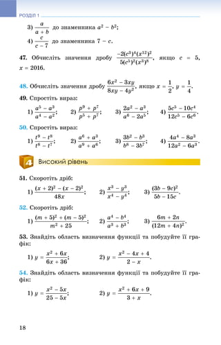 РОЗДІЛ 1
18
3) äî çíàìåííèêà a2 – b2;
4) äî çíàìåííèêà 7 – c.
47. Îá÷èñëіòü çíà÷åííÿ äðîáó , ÿêùî c  5,
x  2016.
48. Îá÷èñëіòü çíà÷åííÿ äðîáó , .
49. Ñïðîñòіòü âèðàç:
1) ; 2) ; 3) ; 4) .
50. Ñïðîñòіòü âèðàç:
1) ; 2) ; 3) ; 4) .
Високий рівень
51. Ñêîðîòіòü äðіá:
1) ; 3)
52. Ñêîðîòіòü äðіá:
1) ; 2) ; 3)
53. Çíàéäіòü îáëàñòü âèçíà÷åííÿ ôóíêöії òà ïîáóäóéòå її ãðà-
ôіê:
1) ; 2) .
54. Çíàéäіòü îáëàñòü âèçíà÷åííÿ ôóíêöії òà ïîáóäóéòå її ãðà-
ôіê:
1) ; 2) .
 