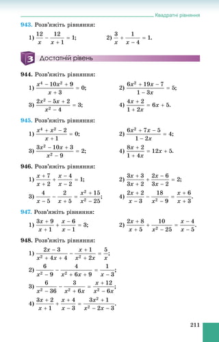 Квадратні рівняння
211
943. Ðîçâ’ÿæіòü ðіâíÿííÿ:
1) ; 2) .
Достатній рівень
944. Ðîçâ’ÿæіòü ðіâíÿííÿ:
1) ;
3)
945. Ðîçâ’ÿæіòü ðіâíÿííÿ:
1) ; 2)
3) ; 4)
946. Ðîçâ’ÿæіòü ðіâíÿííÿ:
1) ; 2) ;
3) ; 4) .
947. Ðîçâ’ÿæіòü ðіâíÿííÿ:
1) ; 2) .
948. Ðîçâ’ÿæіòü ðіâíÿííÿ:
1) ;
2) ;
3) ;
4) .
 