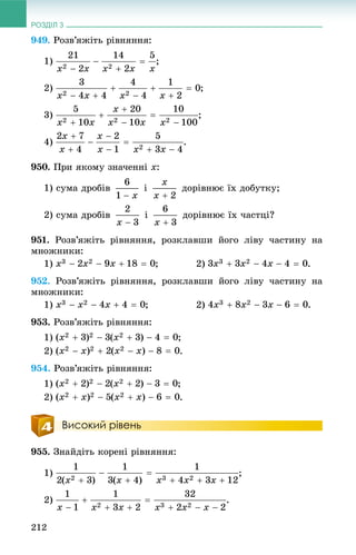 РОЗДІЛ 3
212
949. Ðîçâ’ÿæіòü ðіâíÿííÿ:
1) ;
2) ;
3) ;
4) .
950. Ïðè ÿêîìó çíà÷åííі x:
1) ñóìà äðîáіâ і äîðіâíþє їõ äîáóòêó;
2) ñóìà äðîáіâ і äîðіâíþє їõ ÷àñòöі?
951. Ðîçâ’ÿæіòü ðіâíÿííÿ, ðîçêëàâøè éîãî ëіâó ÷àñòèíó íà
ìíîæíèêè:
1) ; 2) .
952. Ðîçâ’ÿæіòü ðіâíÿííÿ, ðîçêëàâøè éîãî ëіâó ÷àñòèíó íà
ìíîæíèêè:
1) ; 2) .
953. Ðîçâ’ÿæіòü ðіâíÿííÿ:
1) ;
2) .
954. Ðîçâ’ÿæіòü ðіâíÿííÿ:
1) ;
2) .
Високий рівень
955. Çíàéäіòü êîðåíі ðіâíÿííÿ:
1) ;
2) .
 