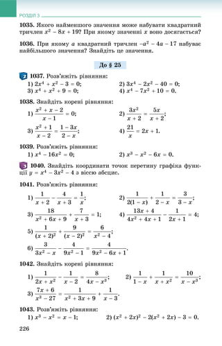 РОЗДІЛ 3
226
1035. ßêîãî íàéìåíøîãî çíà÷åííÿ ìîæå íàáóâàòè êâàäðàòíèé
òðè÷ëåí ? Ïðè ÿêîìó çíà÷åííі x âîíî äîñÿãàєòüñÿ?
1036. Ïðè ÿêîìó a êâàäðàòíèé òðè÷ëåí íàáóâàє
íàéáіëüøîãî çíà÷åííÿ? Çíàéäіòü öå çíà÷åííÿ.
. Ðîçâ’ÿæіòü ðіâíÿííÿ:
1) ; 2) ;
3) ; 4) .
1038. Çíàéäіòü êîðåíі ðіâíÿííÿ:
1) ; 2) ;
3) ; 4) .
1039. Ðîçâ’ÿæіòü ðіâíÿííÿ:
1) ; 2) .
. Çíàéäіòü êîîðäèíàòè òî÷îê ïåðåòèíó ãðàôіêà ôóíê-
öії ç âіññþ àáñöèñ.
1041. Ðîçâ’ÿæіòü ðіâíÿííÿ:
1) ; 2) ;
3) ; 4) ;
5) ;
6) .
1042. Çíàéäіòü êîðåíі ðіâíÿííÿ:
1) ; 2) ;
3) .
1043. Ðîçâ’ÿæіòü ðіâíÿííÿ:
1) ; 2) .
Äî § 25
 
