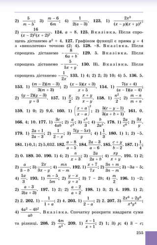255
2) ; 3) ; 4) . 123. 1)
2) 124. a  8. 125. Â ê à ç і â ê à. Ïіñëÿ ñïðî-
ùåíü äіñòàíåìî a2 + 4. 127. Ãðàôіêîì ôóíêöії є ïðÿìà y  4
ç «âèêîëîòîþ» òî÷êîþ (2; 4). 128. –8. Â ê à ç і â ê à. Ïіñëÿ
ñïðîùåíü äіñòàíåìî . 129. 5. Â ê à ç і â ê à. Ïіñëÿ
ñïðîùåíü äіñòàíåìî . 130. Íі. Â ê à ç і â ê à. Ïіñëÿ
ñïðîùåíü äіñòàíåìî . 133. 1) 4; 2) 2; 3) 10; 4) 5. 136. 5.
153. 1) ; 2) 154. 1) ;
2) 157. 1) ; 2) . 158. 1) ; 2) .
159. 1) 0; 2) 9,6. 160. 1) ; 2) . 161. 0.
166. 4; 10. 177. 1) ; 2) ; 3) ; 4) . 178. 1) ; 2) .
179. 1) ; 2) ; 3) ; 4) . 180. 1) 1; 2) –5.
181. 1) 0,1; 2) 5,032. 182. . 184. . 185. . 187. 1) ;
2) 0. 189. 30. 190. 1) 4; 2) ; 3) ; 4) . 191. 1) 2;
2) ; 3) ; 4) . 192. 1) ; 2) ; 3) –3a – 5;
4) . 193. 1) ; 2) ; 3) 7 – 2b; 4) . 196. 1) –2;
2) . 197. 1) 2; 2) . 198. 1) 3; 2) 4. 199. 1) 2;
2) 2. 202. 1) ; 2) 4. 203. 1) ; 2) 2. 207. 3) ;
4) . Â ê à ç і â ê à. Ñïî÷àòêó ðîçêðèòè êâàäðàòè ñóìè
òà ðіçíèöі. 208. 2) . 209. 1) ; 2) 1; 3) p; 4) 3 – c;
 