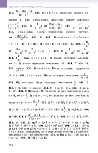 ВІДПОВІДІ ТА ВКАЗІВКИ ДО ВПРАВВІДПОВІДІ ТА ВКАЗІВКИ ДО ВПРАВ
258
437. . 438. Â ê à ç і â ê à. Çíà÷åííÿ âèðàçó äî-
ðіâíþє 1. 439. Â ê à ç і â ê à. Çíà÷åííÿ âèðàçó äîðіâíþє
. 443. 1) ; 2) . 444. .
445. Â ê à ç і â ê à. Ïіñëÿ ñïðîùåííÿ âèðàçó äіñòàíå-
ìî . 446. 0. 447. Â ê à ç і â ê à.
. 448. 1) ;
2) ; 3) ; 4) p – 1. 450. 1) ; 2) .
451. . 452. Â ê à ç і â ê à. 1) Ïіñëÿ ñïðîùåíü îäåðæè-
ìî 3; 2) ïіñëÿ ñïðîùåíü îäåðæèìî –1. 454. 5 àáî –5.
455. . 456. Â ê à ç і â ê à. Ïіñëÿ ñïðîùåíü îäåðæèìî
x2 + 4. 457. Â ê à ç і â ê à. Ïіñëÿ ñïðîùåíü îäåðæèìî .
458. Íі, îñêіëüêè ïіñëÿ ñïðîùåíü ìàòèìåìî . 461. 2.
462. 4) 0. 463. 18 êì/ãîä. 464. 1) –0,5; 2) –2,5. 465. 12 äíіâ,
24 äíі. 466. 1) ßêùî a  0, ðіâíÿííÿ íå ìàє ðîçâ’ÿçêіâ; ÿêùî
a  0, òî ; 2) ÿêùî a  b, òî ðіâíÿííÿ íå ìàє ðîçâ’ÿçêіâ;
ÿêùî a  b, òî . 472. 1) ; 2) ;
3) ; 4) . 473. 1) ; 2) –0,16; 3) –10;
4) –99. 474. 1) 475. 1. 476. x  –3. 477. a8b8.
482. 30. 485. 1) x(x2 + 5x–1 + x–6); 2) x–1(x4 + 5x + x–4);
3) x–3(x6 + 5x3 + x–2). 490. 6,35 · 104 êì2. 491. 1) 3,6 · 103 ñ;
2) 8,64 · 104 ñ; 3) 2,592 · 106 ñ; 4) 3,1536 · 107 ñ; 5) 3,15576 · 109 ñ.
Â ê à ç і â ê à. Âðàõóâàòè, ùî â áóäü-ÿêîìó ñòîëіòòі 25 âèñîêîñ-
íèõ ðîêіâ і 75 – íå âèñîêîñíèõ. 495. 1) Íі; 2) òàê. 498. (2; 2) і
(–2; –2). 499. (3; –3) і (–3; 3).
 