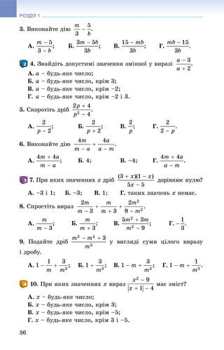 РОЗДІЛ 1
36
3. Âèêîíàéòå äіþ .
À. ; Á. ; Â. ; Ã. .
. Çíàéäіòü äîïóñòèìі çíà÷åííÿ çìіííîї ó âèðàçі .
À. a – áóäü-ÿêå ÷èñëî;
Á. a – áóäü-ÿêå ÷èñëî, êðіì 3;
Â. a – áóäü-ÿêå ÷èñëî, êðіì –2;
Ã. a – áóäü-ÿêå ÷èñëî, êðіì –2 і 3.
5. Ñêîðîòіòü äðіá .
À. ; Á. ; Â. ; Ã. .
6. Âèêîíàéòå äіþ .
À. ; Á. 4; Â. –4; Ã. .
. Ïðè ÿêèõ çíà÷åííÿõ x äðіá äîðіâíþє íóëþ?
À. –3 і 1; Á. –3; Â. 1; Ã. òàêèõ çíà÷åíü x íåìàє.
8. Ñïðîñòіòü âèðàç .
À. ; Á. ; Â. ; Ã. .
9. Ïîäàéòå äðіá ó âèãëÿäі ñóìè öіëîãî âèðàçó
і äðîáó.
À. ; Á. ; Â. ; Ã. .
. Ïðè ÿêèõ çíà÷åííÿõ x âèðàç ìàє çìіñò?
À. x – áóäü-ÿêå ÷èñëî;
Á. x – áóäü-ÿêå ÷èñëî, êðіì 3;
Â. x – áóäü-ÿêå ÷èñëî, êðіì –5;
Ã. x – áóäü-ÿêå ÷èñëî, êðіì 3 і –5.
 