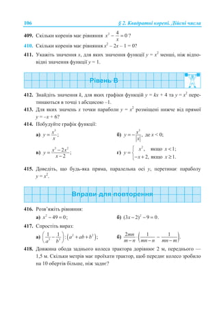 106 § 2. Ʉɜɚɞɪɚɬɧɿ ɤɨɪɟɧɿ. Ⱦɿɣɫɧɿ ɱɢɫɥɚ
409. ɋɤɿɥɶɤɢ ɤɨɪɟɧɿɜ ɦɚɽ ɪɿɜɧɹɧɧɹ 2 4
0x
x
− = ?
410. ɋɤɿɥɶɤɢ ɤɨɪɟɧɿɜ ɦɚɽ ɪɿɜɧɹɧɧɹ ɯ2
– 2ɯ – 1 = 0?
411. ɍɤɚɠɿɬɶ ɡɧɚɱɟɧɧɹ ɯ, ɞɥɹ ɹɤɢɯ ɡɧɚɱɟɧɧɹ ɮɭɧɤɰɿʀ ɭ = ɯ2
ɦɟɧɲɿ, ɧɿɠ ɜɿɞɩɨ-
ɜɿɞɧɿ ɡɧɚɱɟɧɧɹ ɮɭɧɤɰɿʀ ɭ = 1.
412. Ɂɧɚɣɞɿɬɶ ɡɧɚɱɟɧɧɹ k, ɞɥɹ ɹɤɢɯ ɝɪɚɮɿɤɢ ɮɭɧɤɰɿɣ ɭ = kx + 4 ɬɚ ɭ = ɯ2
ɩɟɪɟ-
ɬɢɧɚɸɬɶɫɹ ɜ ɬɨɱɰɿ ɡ ɚɛɫɰɢɫɨɸ –1.
413. Ⱦɥɹ ɹɤɢɯ ɡɧɚɱɟɧɶ ɯ ɬɨɱɤɢ ɩɚɪɚɛɨɥɢ ɭ = ɯ2
ɪɨɡɦɿɳɟɧɿ ɧɢɠɱɟ ɜɿɞ ɩɪɹɦɨʀ
ɭ = –ɯ + 6?
414. ɉɨɛɭɞɭɣɬɟ ɝɪɚɮɿɤ ɮɭɧɤɰɿʀ:
ɚ)
3
;= xy
x
ɛ)
3
,xy
x
= − ɞɟ x  0;
ɜ)
3 2
2 ;
2
−=
−
x xy
x
ɝ)
2
, ɹɤɳɨ 1;
2, ɹɤɳɨ 1.
­ 
= ®
− + ≥¯
x x
y
x x
415. Ⱦɨɜɟɞɿɬɶ, ɳɨ ɛɭɞɶ-ɹɤɚ ɩɪɹɦɚ, ɩɚɪɚɥɟɥɶɧɚ ɨɫɿ ɭ, ɩɟɪɟɬɢɧɚɽ ɩɚɪɚɛɨɥɭ
ɭ = ɯ2
.
416. Ɋɨɡɜ’ɹɠɿɬɶ ɪɿɜɧɹɧɧɹ:
ɚ) 2
49 0;x − = ɛ) 2
(3 2) 9 0.x − − =
417. ɋɩɪɨɫɬɿɬɶ ɜɢɪɚɡ:
ɚ) ( )2 2
3 3
1 1 : ;a ab b
a b
§ ·− + +¨ ¸
© ¹
ɛ) ( )2 1 1 .mn
m n mn n mn m
⋅ −
− − −
418. Ⱦɨɜɠɢɧɚ ɨɛɨɞɚ ɡɚɞɧɶɨɝɨ ɤɨɥɟɫɚ ɬɪɚɤɬɨɪɚ ɞɨɪɿɜɧɸɽ 2 ɦ, ɩɟɪɟɞɧɶɨɝɨ —
1,5 ɦ. ɋɤɿɥɶɤɢ ɦɟɬɪɿɜ ɦɚɽ ɩɪɨʀɯɚɬɢ ɬɪɚɤɬɨɪ, ɳɨɛ ɩɟɪɟɞɧɽ ɤɨɥɟɫɨ ɡɪɨɛɢɥɨ
ɧɚ 10 ɨɛɟɪɬɿɜ ɛɿɥɶɲɟ, ɧɿɠ ɡɚɞɧɽ?
 
