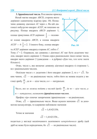 120 § 2. Ʉɜɚɞɪɚɬɧɿ ɤɨɪɟɧɿ. Ⱦɿɣɫɧɿ ɱɢɫɥɚ
3. ȱɪɪɚɰɿɨɧɚɥɶɧɿ ɱɢɫɥɚ. Ɋɨɡɝɥɹɧɟɦɨ ɩɪɢɤɥɚɞ.
ɇɟɯɚɣ ɦɚɽɦɨ ɤɜɚɞɪɚɬ ABCD, ɫɬɨɪɨɧɚ ɹɤɨɝɨ
ɞɨɪɿɜɧɸɽ ɨɞɢɧɢɱɧɨɦɭ ɜɿɞɪɿɡɤɭ (ɪɢɫ. 10). ɉɨɡɧɚ-
ɱɢɦɨ ɞɨɜɠɢɧɭ ɞɿɚɝɨɧɚɥɿ AC ɱɟɪɟɡ ɯ. ɇɚ ɰɿɣ ɞɿɚ-
ɝɨɧɚɥɿ ɩɨɛɭɞɭɽɦɨ ɤɜɚɞɪɚɬ ACEF, ɹɤ ɩɨɤɚɡɚɧɨ ɧɚ
ɪɢɫɭɧɤɭ. ɉɥɨɳɚ ɤɜɚɞɪɚɬɚ ABCD ɞɨɪɿɜɧɸɽ 1,
ɩɥɨɳɚ ɬɪɢɤɭɬɧɢɤɚ ACD ɞɨɪɿɜɧɸɽ 1
2
— ɩɨɥɨɜɢ-
ɧɿ ɩɥɨɳɿ ɤɜɚɞɪɚɬɚ AȼCD, ɚ ɩɥɨɳɚ ɤɜɚɞɪɚɬɚ
ACEF — 14 2.
2
⋅ = Ɂ ɿɧɲɨɝɨ ɛɨɤɭ, ɩɥɨɳɚ ɤɜɚɞɪɚ-
ɬɚ ACEF ɞɨɪɿɜɧɸɽ ɤɜɚɞɪɚɬɭ ɫɬɨɪɨɧɢ AC, ɬɨɛɬɨ ɯ2
.
Ɋɢɫ. 10
Ɍɨɦɭ ɯ2
= 2. Ɉɞɟɪɠɚɥɢ, ɳɨ ɞɨɜɠɢɧɚ ɯ ɞɿɚɝɨɧɚɥɿ AC ɦɚɽ ɛɭɬɢ ɞɨɞɚɬɧɢɦ ɱɢɫ-
ɥɨɦ, ɤɜɚɞɪɚɬ ɹɤɨɝɨ ɞɨɪɿɜɧɸɽ 2. Ɉɞɧɚɤ ɫɟɪɟɞ ɪɚɰɿɨɧɚɥɶɧɢɯ ɱɢɫɟɥ ɧɟɦɚɽ ɱɢɫɥɚ,
ɤɜɚɞɪɚɬ ɹɤɨɝɨ ɞɨɪɿɜɧɸɽ 2 (ɞɨɜɟɞɟɧɧɹ — ɜ ɪɭɛɪɢɰɿ «Ⱦɥɹ ɬɢɯ, ɯɬɨ ɯɨɱɟ ɡɧɚɬɢ
ɛɿɥɶɲɟ»).
Ɉɬɠɟ, ɱɢɫɥɨ ɯ, ɹɤɟ ɜɢɡɧɚɱɚɽ ɞɨɜɠɢɧɭ ɞɿɚɝɨɧɚɥɿ ɤɜɚɞɪɚɬɚ ɡɿ ɫɬɨɪɨɧɨɸ 1,
ɧɟ ɽ ɪɚɰɿɨɧɚɥɶɧɢɦ ɱɢɫɥɨɦ.
Ɉɫɤɿɥɶɤɢ ɱɢɫɥɨ ɯ ɽ ɞɨɞɚɬɧɢɦ ɿ ɣɨɝɨ ɤɜɚɞɪɚɬ ɞɨɪɿɜɧɸɽ 2, ɬɨ ɯ = 2 . Ɍɚ-
ɤɢɦ ɱɢɧɨɦ, 2 — ɧɟ ɪɚɰɿɨɧɚɥɶɧɟ ɱɢɫɥɨ, ɬɨɛɬɨ ɣɨɝɨ ɧɟ ɦɨɠɧɚ ɩɨɞɚɬɢ ɭ ɜɢ-
ɝɥɹɞɿ ɞɪɨɛɭ m
n
, ɞɟ m — ɰɿɥɟ ɱɢɫɥɨ, ɚ n — ɧɚɬɭɪɚɥɶɧɟ.
ɑɢɫɥɨ, ɹɤɟ ɧɟ ɦɨɠɧɚ ɩɨɞɚɬɢ ɭ ɜɢɝɥɹɞɿ ɞɪɨɛɭ m
n
, ɞɟ m — ɰɿɥɟ ɱɢɫɥɨ, ɚ
n — ɧɚɬɭɪɚɥɶɧɟ, ɧɚɡɢɜɚɸɬɶ ɿɪɪɚɰɿɨɧɚɥɶɧɢɦ ɱɢɫɥɨɦ.
ɉɪɟɮɿɤɫ «ɿɪ» ɨɡɧɚɱɚɽ ɡɚɩɟɪɟɱɟɧɧɹ: ɿɪɪɚɰɿɨɧɚɥɶɧɟ — ɧɟ ɪɚɰɿɨɧɚɥɶɧɟ.
Ɉɬɠɟ, 2 — ɿɪɪɚɰɿɨɧɚɥɶɧɟ ɱɢɫɥɨ. əɤɳɨ ɲɭɤɚɬɢ ɡɧɚɱɟɧɧɹ 2 ɡɚ ɞɨɩɨ-
ɦɨɝɨɸ ɤɚɥɶɤɭɥɹɬɨɪɚ, ɬɨ ɨɞɟɪɠɢɦɨ ɧɚɛɥɢɠɟɧɟ ɡɧɚɱɟɧɧɹ
2 ≈ 1,41421356.
Ɍɨɱɧɟ ɠ ɡɧɚɱɟɧɧɹ
2 = 1,41421356...
ɩɨɞɚɽɬɶɫɹ ɭ ɜɢɝɥɹɞɿ ɧɟɫɤɿɧɱɟɧɧɨɝɨ ɞɟɫɹɬɤɨɜɨɝɨ ɧɟɩɟɪɿɨɞɢɱɧɨɝɨ ɞɪɨɛɭ (ɰɟɣ
ɞɪɿɛ ɧɟ ɦɨɠɟ ɛɭɬɢ ɩɟɪɿɨɞɢɱɧɢɦ, ɛɨ 2 — ɧɟ ɪɚɰɿɨɧɚɥɶɧɟ ɱɢɫɥɨ).
 