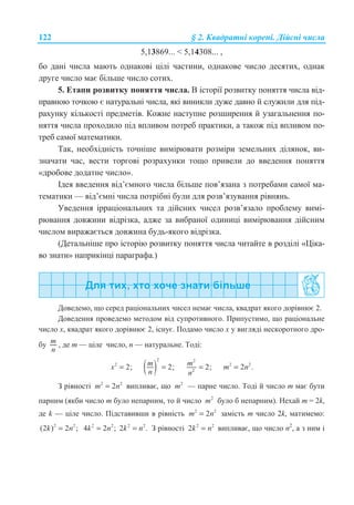 122 § 2. Ʉɜɚɞɪɚɬɧɿ ɤɨɪɟɧɿ. Ⱦɿɣɫɧɿ ɱɢɫɥɚ
5,13869...  5,14308... ,
ɛɨ ɞɚɧɿ ɱɢɫɥɚ ɦɚɸɬɶ ɨɞɧɚɤɨɜɿ ɰɿɥɿ ɱɚɫɬɢɧɢ, ɨɞɧɚɤɨɜɟ ɱɢɫɥɨ ɞɟɫɹɬɢɯ, ɨɞɧɚɤ
ɞɪɭɝɟ ɱɢɫɥɨ ɦɚɽ ɛɿɥɶɲɟ ɱɢɫɥɨ ɫɨɬɢɯ.
5. ȿɬɚɩɢ ɪɨɡɜɢɬɤɭ ɩɨɧɹɬɬɹ ɱɢɫɥɚ. ȼ ɿɫɬɨɪɿʀ ɪɨɡɜɢɬɤɭ ɩɨɧɹɬɬɹ ɱɢɫɥɚ ɜɿɞ-
ɩɪɚɜɧɨɸ ɬɨɱɤɨɸ ɽ ɧɚɬɭɪɚɥɶɧɿ ɱɢɫɥɚ, ɹɤɿ ɜɢɧɢɤɥɢ ɞɭɠɟ ɞɚɜɧɨ ɣ ɫɥɭɠɢɥɢ ɞɥɹ ɩɿɞ-
ɪɚɯɭɧɤɭ ɤɿɥɶɤɨɫɬɿ ɩɪɟɞɦɟɬɿɜ. Ʉɨɠɧɟ ɧɚɫɬɭɩɧɟ ɪɨɡɲɢɪɟɧɧɹ ɣ ɭɡɚɝɚɥɶɧɟɧɧɹ ɩɨ-
ɧɹɬɬɹ ɱɢɫɥɚ ɩɪɨɯɨɞɢɥɨ ɩɿɞ ɜɩɥɢɜɨɦ ɩɨɬɪɟɛ ɩɪɚɤɬɢɤɢ, ɚ ɬɚɤɨɠ ɩɿɞ ɜɩɥɢɜɨɦ ɩɨ-
ɬɪɟɛ ɫɚɦɨʀ ɦɚɬɟɦɚɬɢɤɢ.
Ɍɚɤ, ɧɟɨɛɯɿɞɧɿɫɬɶ ɬɨɱɧɿɲɟ ɜɢɦɿɪɸɜɚɬɢ ɪɨɡɦɿɪɢ ɡɟɦɟɥɶɧɢɯ ɞɿɥɹɧɨɤ, ɜɢ-
ɡɧɚɱɚɬɢ ɱɚɫ, ɜɟɫɬɢ ɬɨɪɝɨɜɿ ɪɨɡɪɚɯɭɧɤɢ ɬɨɳɨ ɩɪɢɜɟɥɢ ɞɨ ɜɜɟɞɟɧɧɹ ɩɨɧɹɬɬɹ
«ɞɪɨɛɨɜɟ ɞɨɞɚɬɧɟ ɱɢɫɥɨ».
ȱɞɟɹ ɜɜɟɞɟɧɧɹ ɜɿɞ’ɽɦɧɨɝɨ ɱɢɫɥɚ ɛɿɥɶɲɟ ɩɨɜ’ɹɡɚɧɚ ɡ ɩɨɬɪɟɛɚɦɢ ɫɚɦɨʀ ɦɚ-
ɬɟɦɚɬɢɤɢ — ɜɿɞ’ɽɦɧɿ ɱɢɫɥɚ ɩɨɬɪɿɛɧɿ ɛɭɥɢ ɞɥɹ ɪɨɡɜ’ɹɡɭɜɚɧɧɹ ɪɿɜɧɹɧɶ.
ɍɜɟɞɟɧɧɹ ɿɪɪɚɰɿɨɧɚɥɶɧɢɯ ɬɚ ɞɿɣɫɧɢɯ ɱɢɫɟɥ ɪɨɡɜ’ɹɡɚɥɨ ɩɪɨɛɥɟɦɭ ɜɢɦɿ-
ɪɸɜɚɧɧɹ ɞɨɜɠɢɧɢ ɜɿɞɪɿɡɤɚ, ɚɞɠɟ ɡɚ ɜɢɛɪɚɧɨʀ ɨɞɢɧɢɰɿ ɜɢɦɿɪɸɜɚɧɧɹ ɞɿɣɫɧɢɦ
ɱɢɫɥɨɦ ɜɢɪɚɠɚɽɬɶɫɹ ɞɨɜɠɢɧɚ ɛɭɞɶ-ɹɤɨɝɨ ɜɿɞɪɿɡɤɚ.
(Ⱦɟɬɚɥɶɧɿɲɟ ɩɪɨ ɿɫɬɨɪɿɸ ɪɨɡɜɢɬɤɭ ɩɨɧɹɬɬɹ ɱɢɫɥɚ ɱɢɬɚɣɬɟ ɜ ɪɨɡɞɿɥɿ «ɐɿɤɚ-
ɜɨ ɡɧɚɬɢ» ɧɚɩɪɢɤɿɧɰɿ ɩɚɪɚɝɪɚɮɚ.)
Ⱦɨɜɟɞɟɦɨ, ɳɨ ɫɟɪɟɞ ɪɚɰɿɨɧɚɥɶɧɢɯ ɱɢɫɟɥ ɧɟɦɚɽ ɱɢɫɥɚ, ɤɜɚɞɪɚɬ ɹɤɨɝɨ ɞɨɪɿɜɧɸɽ 2.
Ⱦɨɜɟɞɟɧɧɹ ɩɪɨɜɟɞɟɦɨ ɦɟɬɨɞɨɦ ɜɿɞ ɫɭɩɪɨɬɢɜɧɨɝɨ. ɉɪɢɩɭɫɬɢɦɨ, ɳɨ ɪɚɰɿɨɧɚɥɶɧɟ
ɱɢɫɥɨ ɯ, ɤɜɚɞɪɚɬ ɹɤɨɝɨ ɞɨɪɿɜɧɸɽ 2, ɿɫɧɭɽ. ɉɨɞɚɦɨ ɱɢɫɥɨ ɯ ɭ ɜɢɝɥɹɞɿ ɧɟɫɤɨɪɨɬɧɨɝɨ ɞɪɨ-
ɛɭ m
n
, ɞɟ m — ɰɿɥɟ ɱɢɫɥɨ, n — ɧɚɬɭɪɚɥɶɧɟ. Ɍɨɞɿ:
2
2;x = ( )
2
2;m
n
=
2
2
2;m
n
= 2 2
2 .m n=
Ɂ ɪɿɜɧɨɫɬɿ 2 2
2m n= ɜɢɩɥɢɜɚɽ, ɳɨ 2
m — ɩɚɪɧɟ ɱɢɫɥɨ. Ɍɨɞɿ ɣ ɱɢɫɥɨ m ɦɚɽ ɛɭɬɢ
ɩɚɪɧɢɦ (ɹɤɛɢ ɱɢɫɥɨ m ɛɭɥɨ ɧɟɩɚɪɧɢɦ, ɬɨ ɣ ɱɢɫɥɨ 2
m ɛɭɥɨ ɛ ɧɟɩɚɪɧɢɦ). ɇɟɯɚɣ m = 2k,
ɞɟ k — ɰɿɥɟ ɱɢɫɥɨ. ɉɿɞɫɬɚɜɢɜɲɢ ɜ ɪɿɜɧɿɫɬɶ 2 2
2m n= ɡɚɦɿɫɬɶ m ɱɢɫɥɨ 2k, ɦɚɬɢɦɟɦɨ:
2 2
(2 ) 2 ;k n= 2 2
4 2 ;k n= 2 2
2 .k n= Ɂ ɪɿɜɧɨɫɬɿ 2 2
2k n= ɜɢɩɥɢɜɚɽ, ɳɨ ɱɢɫɥɨ n2
, ɚ ɡ ɧɢɦ ɿ
 