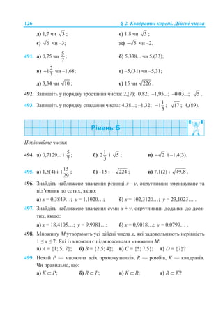 126 § 2. Ʉɜɚɞɪɚɬɧɿ ɤɨɪɟɧɿ. Ⱦɿɣɫɧɿ ɱɢɫɥɚ
ɞ) 1,7 ɱɢ 3 ; ɟ) 1,8 ɱɢ 3 ;
ɽ) 6 ɱɢ –3; ɠ) 5− ɱɢ –2.
491. ɚ) 0,75 ɱɢ
5
7
; ɛ) 5,338... ɱɢ 5,(33);
ɜ)
2
1
3
− ɱɢ –1,68; ɝ) –5,(31) ɱɢ –5,31;
ɞ) 3,34 ɱɢ 10 ; ɟ) 15 ɱɢ 226 .
492. Ɂɚɩɢɲɿɬɶ ɭ ɩɨɪɹɞɤɭ ɡɪɨɫɬɚɧɧɹ ɱɢɫɥɚ: 2,(7); 0,82; –1,95...; –0,03...; 5 .
493. Ɂɚɩɢɲɿɬɶ ɭ ɩɨɪɹɞɤɭ ɫɩɚɞɚɧɧɹ ɱɢɫɥɚ: 4,38...; –1,32;
1
1
3
− ; 17 ; 4,(89).
ɉɨɪɿɜɧɹɣɬɟ ɱɢɫɥɚ:
494. ɚ) 0,7129... ɿ
5
7
; ɛ)
1
2
3
ɿ 5 ; ɜ) 2− ɿ –1,4(3).
495. ɚ) 1,5(4) ɿ
15
1
29
; ɛ) –15 ɿ 224− ; ɜ) 7,1(2) ɿ 49,8 .
496. Ɂɧɚɣɞɿɬɶ ɧɚɛɥɢɠɟɧɟ ɡɧɚɱɟɧɧɹ ɪɿɡɧɢɰɿ x – y, ɨɤɪɭɝɥɢɜɲɢ ɡɦɟɧɲɭɜɚɧɟ ɬɚ
ɜɿɞ’ɽɦɧɢɤ ɞɨ ɫɨɬɢɯ, ɹɤɳɨ:
ɚ) x = 0,3849…; y = 1,1020…; ɛ) x = 102,3120…; y = 23,1023… .
497. Ɂɧɚɣɞɿɬɶ ɧɚɛɥɢɠɟɧɟ ɡɧɚɱɟɧɧɹ ɫɭɦɢ x + y, ɨɤɪɭɝɥɢɜɲɢ ɞɨɞɚɧɤɢ ɞɨ ɞɟɫɹ-
ɬɢɯ, ɹɤɳɨ:
ɚ) x = 18,4105…; y = 9,9981…; ɛ) x = 0,9018…; y = 0,0799… .
498. Ɇɧɨɠɢɧɭ Ɇ ɭɬɜɨɪɸɸɬɶ ɭɫɿ ɞɿɣɫɧɿ ɱɢɫɥɚ ɯ, ɹɤɿ ɡɚɞɨɜɨɥɶɧɹɸɬɶ ɧɟɪɿɜɧɿɫɬɶ
1 ” x ” 7. əɤɿ ɿɡ ɦɧɨɠɢɧ ɽ ɩɿɞɦɧɨɠɢɧɚɦɢ ɦɧɨɠɢɧɢ Ɇ:
ɚ) Ⱥ = {1; 5; 7}; ɛ) B = {2,5; 4}; ɜ) ɋ = {5; 7,5}; ɝ) D = {7}?
499. ɇɟɯɚɣ Ɋ — ɦɧɨɠɢɧɚ ɜɫɿɯ ɩɪɹɦɨɤɭɬɧɢɤɿɜ, R — ɪɨɦɛɿɜ, K — ɤɜɚɞɪɚɬɿɜ.
ɑɢ ɩɪɚɜɢɥɶɧɨ, ɳɨ:
ɚ) K ⊂ Ɋ; ɛ) R ⊂ Ɋ; ɜ) K ⊂ R; ɝ) R ⊂ K?
 
