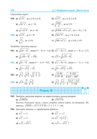 134 § 2. Ʉɜɚɞɪɚɬɧɿ ɤɨɪɟɧɿ. Ⱦɿɣɫɧɿ ɱɢɫɥɚ
ɋɩɪɨɫɬɿɬɶ ɜɢɪɚɡ:
539. ɚ) 2 2
,a b ɞɟ ɚ ≥ 0, b ≥ 0; ɛ) 2 2
,a b ɞɟ ɚ ≥ 0, b ≤ 0;
ɜ) 4 6
4 ,x y ɞɟ ɭ  0; ɝ)
2
8
25 ,m
n
ɞɟ ɬ ≥ 0;
ɞ) 2 4
( ) ,a b− ɞɟ ɚ  0; ɟ) 2 2
0,04( ) ( ) ,x y− − ɞɟ ɯ  0, y  0.
540. ɚ) 4 2
,a b ɞɟ b  0: ɛ) 10 6
36 ,a b ɞɟ ɚ  0, b ≥ 0;
ɜ)
2
8
,x
y
ɞɟ ɯ ≥ 0; ɝ) 2 2
49( ) ,x y− ɞɟ ɯ ≥ 0, ɭ ≥ 0.
Ɂɧɚɣɞɿɬɶ ɡɧɚɱɟɧɧɹ ɜɢɪɚɡɭ:
541. ɚ) ( )
2
2 3b − , ɹɤɳɨ b = –6; b = 1,6; ɛ) 2
2 1a a− + , ɹɤɳɨ a = –8; a = 2,7;
ɜ) ( )
2
10 3 10;− − ɝ) ( )
2
21 21 5 .+ −
542. ɚ) ( )
2
7b − , ɹɤɳɨ b = –1; b = 9,2; ɛ) 2
4 4x x− + , ɹɤɳɨ x = –3; x = 1,4;
ɜ) ( )
2
2 5 5;− − ɝ) ( )
2
4 15 15.− +
543. ɚ) 1 4 2 5 21 4 ;
7 7 5 7 7
⋅ − ⋅ ⋅ ɛ) 2 2
8 98 9 225 .
125 45 425 200
⋅ ⋅−
⋅ −
544. ɚ) 7 31,8 5 ;
9 5
⋅ ⋅ ɛ)
2 2
12,5 3,53 11 5 .
8 2 2 128
−
⋅ −
⋅
545. Ɂɧɚɣɞɿɬɶ ɡɧɚɱɟɧɧɹ ɤɨɪɟɧɹ, ɧɟ ɤɨɪɢɫɬɭɸɱɢɫɶ ɤɚɥɶɤɭɥɹɬɨɪɨɦ:
ɚ) 139876; ɛ) 331776.
ȼɤɚɡɿɜɤɚ. Ɋɨɡɤɥɚɞɿɬɶ ɱɢɫɥɨ, ɡ ɹɤɨɝɨ ɩɨɬɪɿɛɧɨ ɞɨɛɭɬɢ ɤɨɪɿɧɶ, ɧɚ ɦɧɨɠɧɢɤɢ. ɇɚ-
ɩɪɢɤɥɚɞ, 28224 4 4 4 9 49 2 2 2 3 7 168.= ⋅ ⋅ ⋅ ⋅ = ⋅ ⋅ ⋅ ⋅ =
546. Ⱦɥɹ ɹɤɢɯ ɡɧɚɱɟɧɶ ɯ ɽ ɩɪɚɜɢɥɶɧɨɸ ɪɿɜɧɿɫɬɶ:
ɚ) 6 3
;x x= ɛ) 6 3
;x x= −
ɜ) 8 4
;x x= ɝ) ( )
2
2
;x x=
ɞ) 2
2 2 ;x x= ɟ) 2
2 2 ?x x= −
 