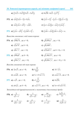 18. Ɍɨɬɨɠɧɿ ɩɟɪɟɬɜɨɪɟɧɧɹ ɜɢɪɚɡɿɜ, ɹɤɿ ɦɿɫɬɹɬɶ ɤɜɚɞɪɚɬɧɿ ɤɨɪɟɧɿ 141
ɜ) ( )( )2 2 3 3 2 2 3 3 ;+ − ɝ) ( )
2
8 50 : 4 2 7 .−
572. ɚ) ( )2 3 3 ;a a a− + ɛ) ( ) ( )( )
2
2 2 2 ;x x x+ − − +
ɜ) ( ) ;a a b ab+ − ɝ) ( )( ) ( )
2
.+ − +a a a a a
573. ɚ) ( ) ( )
2 2
1 ;a b ab− + + ɛ) ( )( ) .m n m n n− + +
ȼɢɧɟɫɿɬɶ ɦɧɨɠɧɢɤ ɡ-ɩɿɞ ɡɧɚɤɚ ɤɨɪɟɧɹ:
574. ɚ) 2
48 ,a b ɞɟ ɚ  0; ɛ) 2
0,09 ,xy ɞɟ y  0;
ɜ) 4 2
2 ,a b ɞɟ b  0; ɝ) 3
0,64 ;b
ɞ) 3 6
8 ,x z ɞɟ z  0; ɟ) 3 6
32 ,ab c ɞɟ b  0, c  0.
575. ɚ) 2
49 ,ab ɞɟ b  0; ɛ) 2 3
1,44 ,a b ɞɟ a  0;
ɜ) 4 2
18 ,x y ɞɟ y  0; ɝ) 3 3
0,04 ,x y ɞɟ x  0, y  0.
ȼɧɟɫɿɬɶ ɦɧɨɠɧɢɤ ɩɿɞ ɡɧɚɤ ɤɨɪɟɧɹ:
576. ɚ) 2 3a , ɞɟ ɚ  0; ɛ) 1;b
b
ɜ) 2
3 ;x x
ɝ) a ab , ɞɟ ɚ  0; ɞ) ( )1 1;c c+ + ɟ) a a b+ , ɞɟ ɚ  0.
577. ɚ) 5c , ɞɟ c  0; ɛ) 2 1 ;n
n
ɜ) 2 ;b b
ɝ) ab a , ɞɟ b  0; ɞ) 1x x + , ɞɟ x  0; ɟ) ( ) .n k n k+ +
Ɂɜɿɥɶɧɿɬɶɫɹ ɜɿɞ ɿɪɪɚɰɿɨɧɚɥɶɧɨɫɬɿ ɭ ɡɧɚɦɟɧɧɢɤɭ (ɱɢɫɟɥɶɧɢɤɭ) ɞɪɨɛɭ:
578. ɚ) 2 ;
3 1−
ɛ) 1 ;
5 2+
ɜ) 14 ;
3 2 2−
ɝ) 2 3 1;
11
−
ɞ) 1 ;
m n−
ɟ) ;
3
a
a −
ɽ) 1 ;
x x+
ɠ) 2 .
2 3b +
 
