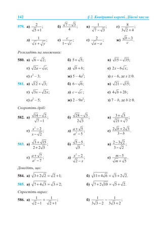 142 § 2. Ʉɜɚɞɪɚɬɧɿ ɤɨɪɟɧɿ. Ⱦɿɣɫɧɿ ɱɢɫɥɚ
579. ɚ) 2 ;
5 1+
ɛ) 7 3 ;
4
− ɜ) 1 ;
7 3−
ɝ) 8 ;
3 2 4+
ɞ) 1 ;
x y+
ɟ) ;
1
c
c−
ɽ) 2 ;
a a−
ɠ) 3.b
c
−
Ɋɨɡɤɥɚɞɿɬɶ ɧɚ ɦɧɨɠɧɢɤɢ:
580. ɚ) 6 2;− ɛ) 5 5;+ ɜ) 15 35;−
ɝ) 2 ;a a− ɞ) ;b b+ ɟ) 2 6 ;−x x
ɽ) ɯ2
– 3; ɠ) 5 – 4ɚ2
; ɡ) ɯ – 6, ɞɟ ɯ ≥ 0.
581. ɚ) 12 3;+ ɛ) 6 6;− ɜ) 21 15;−
ɝ) 3 2 ;x x− ɞ) ;c c− ɟ) 4 2 ;+b b
ɽ) ɚ2
– 5; ɠ) 2 – 9ɩ2
; ɡ) 7 – b, ɞɟ b ≥ 0.
ɋɤɨɪɨɬɿɬɶ ɞɪɿɛ:
582. ɚ) 14 2 ;
7 1
−
−
ɛ) 24 3 ;
2 3
− ɜ) 3 3 ;
21 7
+
+
ɝ)
2
2 ;
2
x
x
−
−
ɞ) 2
5 ;
5
a
a
+
−
ɟ) 2 2 3 .
3
b
b
+
−
583. ɚ) 3 15 ;
2 2 5
+
+
ɛ) 5 5;
5
− ɜ) 2 3 2 ;
3 2
−
−
ɝ) 2
7 ;
7
a
a
+
−
ɞ)
2
2 ;
2
x
x
−
−
ɟ) 5 .
5
m
m
−
+
Ⱦɨɜɟɞɿɬɶ, ɳɨ:
584. ɚ) 3 2 2 2 1;+ = + ɛ) 11 4 6 3 2 2.+ = +
585. ɚ) 7 4 3 3 2;+ = + ɛ) 7 2 10 5 2.+ = +
ɋɩɪɨɫɬɿɬɶ ɜɢɪɚɡ:
586. ɚ) 1 1 ;
2 1 2 1
+
− +
ɛ) 1 1 ;
3 3 2 3 3 2
−
− +
 
