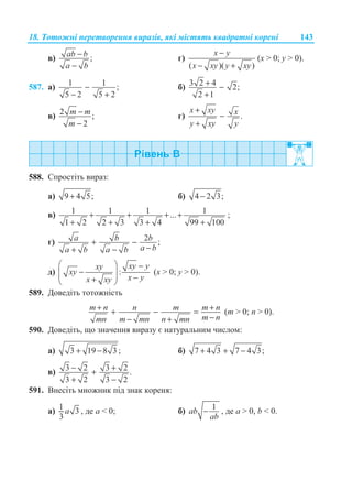 18. Ɍɨɬɨɠɧɿ ɩɟɪɟɬɜɨɪɟɧɧɹ ɜɢɪɚɡɿɜ, ɹɤɿ ɦɿɫɬɹɬɶ ɤɜɚɞɪɚɬɧɿ ɤɨɪɟɧɿ 143
ɜ) ;ab b
a b
−
−
ɝ)
( )( )
−
− +
x y
x xy y xy
(ɯ  0; ɭ  0).
587. ɚ) 1 1 ;
5 2 5 2
−
− +
ɛ) 3 2 4 2;
2 1
+ −
+
ɜ) 2 ;
2
m m
m
−
−
ɝ) .
x xy x
y xy y
+
−
+
588. ɋɩɪɨɫɬɿɬɶ ɜɢɪɚɡ:
ɚ) 9 4 5;+ ɛ) 4 2 3;−
ɜ) 1 1 1 1...
1 2 2 3 3 4 99 100
+ + + +
+ + + +
;
ɝ) 2 ;a b b
a ba b a b
+ −
−+ −
ɞ) :
xy yxy
xy
x yx xy
§ · −
−¨ ¸¨ ¸ −+© ¹
(ɯ  0; ɭ  0).
589. Ⱦɨɜɟɞɿɬɶ ɬɨɬɨɠɧɿɫɬɶ
+ ++ − =
−− +
m n n m m n
m nmn m mn n mn
(m  0; n  0).
590. Ⱦɨɜɟɞɿɬɶ, ɳɨ ɡɧɚɱɟɧɧɹ ɜɢɪɚɡɭ ɽ ɧɚɬɭɪɚɥɶɧɢɦ ɱɢɫɥɨɦ:
ɚ) 3 19 8 3 ;+ − ɛ) 7 4 3 7 4 3;+ + −
ɜ) 3 2 3 2 .
3 2 3 2
− ++
+ −
591. ȼɧɟɫɿɬɶ ɦɧɨɠɧɢɤ ɩɿɞ ɡɧɚɤ ɤɨɪɟɧɹ:
ɚ) 1 3
3
a , ɞɟ ɚ  0; ɛ) 1ab
ab
− , ɞɟ ɚ  0, b  0.
 