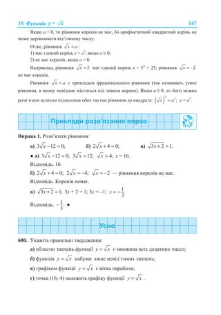 19. Ɏɭɧɤɰɿɹ y x= 147
əɤɳɨ ɚ  0, ɬɨ ɪɿɜɧɹɧɧɹ ɤɨɪɟɧɿɜ ɧɟ ɦɚɽ, ɛɨ ɚɪɢɮɦɟɬɢɱɧɢɣ ɤɜɚɞɪɚɬɧɢɣ ɤɨɪɿɧɶ ɧɟ
ɦɨɠɟ ɞɨɪɿɜɧɸɜɚɬɢ ɜɿɞ’ɽɦɧɨɦɭ ɱɢɫɥɭ.
Ɉɬɠɟ, ɪɿɜɧɹɧɧɹ :x a=
1) ɦɚɽ ɽɞɢɧɢɣ ɤɨɪɿɧɶ ɯ = ɚ2
, ɹɤɳɨ ɚ ≥ 0;
2) ɧɟ ɦɚɽ ɤɨɪɟɧɿɜ, ɹɤɳɨ ɚ  0.
ɇɚɩɪɢɤɥɚɞ, ɪɿɜɧɹɧɧɹ 5x = ɦɚɽ ɽɞɢɧɢɣ ɤɨɪɿɧɶ ɯ = 52
= 25; ɪɿɜɧɹɧɧɹ 2x = −
ɧɟ ɦɚɽ ɤɨɪɟɧɿɜ.
Ɋɿɜɧɹɧɧɹ =x a ɽ ɩɪɢɤɥɚɞɨɦ ɿɪɪɚɰɿɨɧɚɥɶɧɨɝɨ ɪɿɜɧɹɧɧɹ (ɬɚɤ ɧɚɡɢɜɚɸɬɶ ɭɫɹɤɟ
ɪɿɜɧɹɧɧɹ, ɜ ɹɤɨɦɭ ɧɟɜɿɞɨɦɟ ɦɿɫɬɢɬɶɫɹ ɩɿɞ ɡɧɚɤɨɦ ɤɨɪɟɧɹ). əɤɳɨ ɚ ≥ 0, ɬɨ ɣɨɝɨ ɦɨɠɧɚ
ɪɨɡɜ’ɹɡɚɬɢ ɲɥɹɯɨɦ ɩɿɞɧɟɫɟɧɧɹ ɨɛɨɯ ɱɚɫɬɢɧ ɪɿɜɧɹɧɧɹ ɞɨ ɤɜɚɞɪɚɬɚ: ( )
2
2
;=x a ɯ = ɚ2
.
ȼɩɪɚɜɚ 1. Ɋɨɡɜ’ɹɡɚɬɢ ɪɿɜɧɹɧɧɹ:
ɚ) 3 12 0;x − = ɛ) 2 4 0;x + = ɜ) 3 2 1.x + =
Ɣ ɚ) 3 12 0;x − = 3 12;x = 4;x = ɯ = 16.
ȼɿɞɩɨɜɿɞɶ. 16.
ɛ) 2 4 0;x + = 2 4;x = − 2x = − — ɪɿɜɧɹɧɧɹ ɤɨɪɟɧɿɜ ɧɟ ɦɚɽ.
ȼɿɞɩɨɜɿɞɶ. Ʉɨɪɟɧɿɜ ɧɟɦɚɽ.
ɜ) 3 2 1;x + = 3ɯ + 2 = 1; 3ɯ = –1; 1.
3
x = −
ȼɿɞɩɨɜɿɞɶ. 1.
3
− Ɣ
600. ɍɤɚɠɿɬɶ ɩɪɚɜɢɥɶɧɿ ɬɜɟɪɞɠɟɧɧɹ:
ɚ) ɨɛɥɚɫɬɸ ɡɧɚɱɟɧɶ ɮɭɧɤɰɿʀ y x= ɽ ɦɧɨɠɢɧɚ ɜɫɿɯ ɞɨɞɚɬɧɢɯ ɱɢɫɟɥ;
ɛ) ɮɭɧɤɰɿɹ y x= ɧɚɛɭɜɚɽ ɥɢɲɟ ɧɟɜɿɞ’ɽɦɧɢɯ ɡɧɚɱɟɧɶ;
ɜ) ɝɪɚɮɿɤɨɦ ɮɭɧɤɰɿʀ y x= ɽ ɜɿɬɤɚ ɩɚɪɚɛɨɥɢ;
ɝ) ɬɨɱɤɚ (16; 4) ɧɚɥɟɠɢɬɶ ɝɪɚɮɿɤɭ ɮɭɧɤɰɿʀ y x= .
 