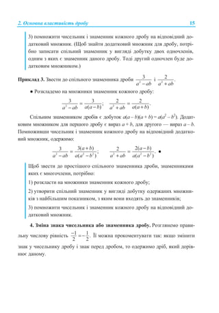 2. Ɉɫɧɨɜɧɚ ɜɥɚɫɬɢɜɿɫɬɶ ɞɪɨɛɭ 15
3) ɩɨɦɧɨɠɢɬɢ ɱɢɫɟɥɶɧɢɤ ɿ ɡɧɚɦɟɧɧɢɤ ɤɨɠɧɨɝɨ ɞɪɨɛɭ ɧɚ ɜɿɞɩɨɜɿɞɧɢɣ ɞɨ-
ɞɚɬɤɨɜɢɣ ɦɧɨɠɧɢɤ. (ɓɨɛ ɡɧɚɣɬɢ ɞɨɞɚɬɤɨɜɢɣ ɦɧɨɠɧɢɤ ɞɥɹ ɞɪɨɛɭ, ɩɨɬɪɿ-
ɛɧɨ ɡɚɩɢɫɚɬɢ ɫɩɿɥɶɧɢɣ ɡɧɚɦɟɧɧɢɤ ɭ ɜɢɝɥɹɞɿ ɞɨɛɭɬɤɭ ɞɜɨɯ ɨɞɧɨɱɥɟɧɿɜ,
ɨɞɧɢɦ ɡ ɹɤɢɯ ɽ ɡɧɚɦɟɧɧɢɤ ɞɚɧɨɝɨ ɞɪɨɛɭ. Ɍɨɞɿ ɞɪɭɝɢɣ ɨɞɧɨɱɥɟɧ ɛɭɞɟ ɞɨ-
ɞɚɬɤɨɜɢɦ ɦɧɨɠɧɢɤɨɦ.)
ɉɪɢɤɥɚɞ 3. Ɂɜɟɫɬɢ ɞɨ ɫɩɿɥɶɧɨɝɨ ɡɧɚɦɟɧɧɢɤɚ ɞɪɨɛɢ 2
3
a ab−
ɿ 2
2 .
a ab+
Ɣ Ɋɨɡɤɥɚɞɟɦɨ ɧɚ ɦɧɨɠɧɢɤɢ ɡɧɚɦɟɧɧɢɤ ɤɨɠɧɨɝɨ ɞɪɨɛɭ:
2
3 3 ;
( )a a ba ab
=
−− 2
2 2 .
( )a a ba ab
=
++
ɋɩɿɥɶɧɢɦ ɡɧɚɦɟɧɧɢɤɨɦ ɞɪɨɛɿɜ ɽ ɞɨɛɭɬɨɤ ɚ(ɚ – b)(ɚ + b) = ɚ(ɚ2
– b2
). Ⱦɨɞɚɬ-
ɤɨɜɢɦ ɦɧɨɠɧɢɤɨɦ ɞɥɹ ɩɟɪɲɨɝɨ ɞɪɨɛɭ ɽ ɜɢɪɚɡ ɚ + b, ɞɥɹ ɞɪɭɝɨɝɨ — ɜɢɪɚɡ ɚ – b.
ɉɨɦɧɨɠɢɜɲɢ ɱɢɫɟɥɶɧɢɤ ɿ ɡɧɚɦɟɧɧɢɤ ɤɨɠɧɨɝɨ ɞɪɨɛɭ ɧɚ ɜɿɞɩɨɜɿɞɧɢɣ ɞɨɞɚɬɤɨ-
ɜɢɣ ɦɧɨɠɧɢɤ, ɨɞɟɪɠɢɦɨ:
2 2 2
3( )3 ;
( )
a b
a ab a a b
+
=
− − 2 2 2
2( )2 .
( )
a b
a ab a a b
−
=
+ −
Ɣ
ɓɨɛ ɡɜɟɫɬɢ ɞɨ ɩɪɨɫɬɿɲɨɝɨ ɫɩɿɥɶɧɨɝɨ ɡɧɚɦɟɧɧɢɤɚ ɞɪɨɛɢ, ɡɧɚɦɟɧɧɢɤɚɦɢ
ɹɤɢɯ ɽ ɦɧɨɝɨɱɥɟɧɢ, ɩɨɬɪɿɛɧɨ:
1) ɪɨɡɤɥɚɫɬɢ ɧɚ ɦɧɨɠɧɢɤɢ ɡɧɚɦɟɧɧɢɤ ɤɨɠɧɨɝɨ ɞɪɨɛɭ;
2) ɭɬɜɨɪɢɬɢ ɫɩɿɥɶɧɢɣ ɡɧɚɦɟɧɧɢɤ ɭ ɜɢɝɥɹɞɿ ɞɨɛɭɬɤɭ ɨɞɟɪɠɚɧɢɯ ɦɧɨɠɧɢ-
ɤɿɜ ɡ ɧɚɣɛɿɥɶɲɢɦ ɩɨɤɚɡɧɢɤɨɦ, ɡ ɹɤɢɦ ɜɨɧɢ ɜɯɨɞɹɬɶ ɞɨ ɡɧɚɦɟɧɧɢɤɿɜ;
3) ɩɨɦɧɨɠɢɬɢ ɱɢɫɟɥɶɧɢɤ ɿ ɡɧɚɦɟɧɧɢɤ ɤɨɠɧɨɝɨ ɞɪɨɛɭ ɧɚ ɜɿɞɩɨɜɿɞɧɢɣ ɞɨ-
ɞɚɬɤɨɜɢɣ ɦɧɨɠɧɢɤ.
4. Ɂɦɿɧɚ ɡɧɚɤɚ ɱɢɫɟɥɶɧɢɤɚ ɚɛɨ ɡɧɚɦɟɧɧɢɤɚ ɞɪɨɛɭ. Ɋɨɡɝɥɹɧɟɦɨ ɩɪɚɜɢ-
ɥɶɧɭ ɱɢɫɥɨɜɭ ɪɿɜɧɿɫɬɶ 1 1 .
2 2
− =− Ȳʀ ɦɨɠɧɚ ɩɪɨɤɨɦɟɧɬɭɜɚɬɢ ɬɚɤ: ɹɤɳɨ ɡɦɿɧɢɬɢ
ɡɧɚɤ ɭ ɱɢɫɟɥɶɧɢɤɭ ɞɪɨɛɭ ɿ ɡɧɚɤ ɩɟɪɟɞ ɞɪɨɛɨɦ, ɬɨ ɨɞɟɪɠɢɦɨ ɞɪɿɛ, ɹɤɢɣ ɞɨɪɿɜ-
ɧɸɽ ɞɚɧɨɦɭ.
 