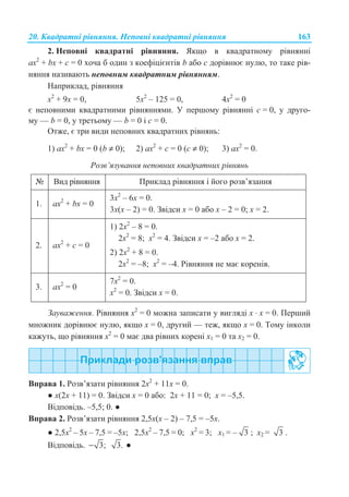20. Ʉɜɚɞɪɚɬɧɿ ɪɿɜɧɹɧɧɹ. ɇɟɩɨɜɧɿ ɤɜɚɞɪɚɬɧɿ ɪɿɜɧɹɧɧɹ 163
2. ɇɟɩɨɜɧɿ ɤɜɚɞɪɚɬɧɿ ɪɿɜɧɹɧɧɹ. əɤɳɨ ɜ ɤɜɚɞɪɚɬɧɨɦɭ ɪɿɜɧɹɧɧɿ
ax2
+ bx + ɫ = 0 ɯɨɱɚ ɛ ɨɞɢɧ ɡ ɤɨɟɮɿɰɿɽɧɬɿɜ b ɚɛɨ ɫ ɞɨɪɿɜɧɸɽ ɧɭɥɸ, ɬɨ ɬɚɤɟ ɪɿɜ-
ɧɹɧɧɹ ɧɚɡɢɜɚɸɬɶ ɧɟɩɨɜɧɢɦ ɤɜɚɞɪɚɬɧɢɦ ɪɿɜɧɹɧɧɹɦ.
ɇɚɩɪɢɤɥɚɞ, ɪɿɜɧɹɧɧɹ
ɯ2
+ 9ɯ = 0, 5ɯ2
– 125 = 0, 4ɯ2
= 0
ɽ ɧɟɩɨɜɧɢɦɢ ɤɜɚɞɪɚɬɧɢɦɢ ɪɿɜɧɹɧɧɹɦɢ. ɍ ɩɟɪɲɨɦɭ ɪɿɜɧɹɧɧɿ c = 0, ɭ ɞɪɭɝɨ-
ɦɭ — b = 0, ɭ ɬɪɟɬɶɨɦɭ — b = 0 ɿ ɫ = 0.
Ɉɬɠɟ, ɽ ɬɪɢ ɜɢɞɢ ɧɟɩɨɜɧɢɯ ɤɜɚɞɪɚɬɧɢɯ ɪɿɜɧɹɧɶ:
1) ax2
+ bx = 0 (b ≠ 0); 2) ax2
+ ɫ = 0 (ɫ ≠ 0); 3) ax2
= 0.
Ɋɨɡɜ’ɹɡɭɜɚɧɧɹ ɧɟɩɨɜɧɢɯ ɤɜɚɞɪɚɬɧɢɯ ɪɿɜɧɹɧɶ
ʋ ȼɢɞ ɪɿɜɧɹɧɧɹ ɉɪɢɤɥɚɞ ɪɿɜɧɹɧɧɹ ɿ ɣɨɝɨ ɪɨɡɜ’ɹɡɚɧɧɹ
1. ax2
+ bx = 0
3x2
– 6x = 0.
3x(x – 2) = 0. Ɂɜɿɞɫɢ x = 0 ɚɛɨ x – 2 = 0; x = 2.
2. ax2
+ c = 0
1) 2x2
– 8 = 0.
2x2
= 8; x2
= 4. Ɂɜɿɞɫɢ x = –2 ɚɛɨ x = 2.
2) 2x2
+ 8 = 0.
2x2
= –8; x2
= –4. Ɋɿɜɧɹɧɧɹ ɧɟ ɦɚɽ ɤɨɪɟɧɿɜ.
3. ax2
= 0
7x2
= 0.
x2
= 0. Ɂɜɿɞɫɢ x = 0.
Ɂɚɭɜɚɠɟɧɧɹ. Ɋɿɜɧɹɧɧɹ x2
= 0 ɦɨɠɧɚ ɡɚɩɢɫɚɬɢ ɭ ɜɢɝɥɹɞɿ x ⋅ ɯ = 0. ɉɟɪɲɢɣ
ɦɧɨɠɧɢɤ ɞɨɪɿɜɧɸɽ ɧɭɥɸ, ɹɤɳɨ x = 0, ɞɪɭɝɢɣ — ɬɟɠ, ɹɤɳɨ ɯ = 0. Ɍɨɦɭ ɿɧɤɨɥɢ
ɤɚɠɭɬɶ, ɳɨ ɪɿɜɧɹɧɧɹ x2
= 0 ɦɚɽ ɞɜɚ ɪɿɜɧɢɯ ɤɨɪɟɧɿ ɯ1 = 0 ɬɚ ɯ2 = 0.
ȼɩɪɚɜɚ 1. Ɋɨɡɜ’ɹɡɚɬɢ ɪɿɜɧɹɧɧɹ 2ɯ2
+ 11ɯ = 0.
Ɣ ɯ(2ɯ + 11) = 0. Ɂɜɿɞɫɢ ɯ = 0 ɚɛɨ: 2ɯ + 11 = 0; ɯ = –5,5.
ȼɿɞɩɨɜɿɞɶ. –5,5; 0. Ɣ
ȼɩɪɚɜɚ 2. Ɋɨɡɜ’ɹɡɚɬɢ ɪɿɜɧɹɧɧɹ 2,5ɯ(ɯ – 2) – 7,5 = –5ɯ.
Ɣ 2,5ɯ2
– 5ɯ – 7,5 = –5ɯ; 2,5ɯ2
– 7,5 = 0; ɯ2
= 3; ɯ1 = – 3 ; ɯ2 = 3 .
ȼɿɞɩɨɜɿɞɶ. 3;− 3. Ɣ
 
