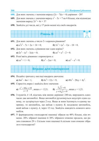 166 § 3. Ʉɜɚɞɪɚɬɧɿ ɪɿɜɧɹɧɧɹ
688. Ⱦɥɹ ɹɤɢɯ ɡɧɚɱɟɧɶ ɯ ɡɧɚɱɟɧɧɹ ɜɢɪɚɡɭ (2ɯ – 7)(ɯ + 4) ɞɨɪɿɜɧɸɽ –28?
689. Ⱦɥɹ ɹɤɢɯ ɡɧɚɱɟɧɶ ɯ ɡɧɚɱɟɧɧɹ ɜɢɪɚɡɭ ɯ2
– 5ɯ + 7 ɧɚ 4 ɛɿɥɶɲɟ, ɧɿɠ ɜɿɞɩɨɜɿɞɧɟ
ɡɧɚɱɟɧɧɹ ɜɢɪɚɡɭ 2ɯ2
+ 4ɯ + 3?
690. Ɂɧɚɣɞɿɬɶ ɭɫɿ ɱɢɫɥɚ, ɹɤɿ ɭ 17 ɪɚɡɿɜ ɦɟɧɲɿ ɜɿɞ ɫɜɨʀɯ ɤɜɚɞɪɚɬɿɜ.
691. Ⱦɥɹ ɹɤɢɯ ɡɧɚɱɟɧɶ ɚ ɱɢɫɥɨ 2 ɽ ɤɨɪɟɧɟɦ ɪɿɜɧɹɧɧɹ?
ɚ) ɚ2
ɯ2
– 7ɯ + 2ɚ + 14 = 0; ɛ) 3ɯ2
+ (ɚ2
– 1)ɯ – 18 = 0.
692. Ⱦɥɹ ɹɤɢɯ ɡɧɚɱɟɧɶ ɚ ɪɿɜɧɹɧɧɹ ɦɚɽ ɨɞɢɧ ɤɨɪɿɧɶ?
ɚ) 2ɯ2
– (ɚ2
– 3ɚ)ɯ = 0; ɛ) ɚɯ2
+ ɚ2
– 2 = 0.
693. Ɋɨɡɜ’ɹɠɿɬɶ ɪɿɜɧɹɧɧɹ ɡ ɩɚɪɚɦɟɬɪɨɦ ɚ:
ɚ) ɚɯ2
+ 1 = 0; ɛ) ɯ2
– 2ɚɯ = 0; ɜ) ɚɯ2
– ɚ3
= 0.
694. ɉɨɞɚɣɬɟ ɬɪɢɱɥɟɧ ɭ ɜɢɝɥɹɞɿ ɤɜɚɞɪɚɬɚ ɞɜɨɱɥɟɧɚ:
ɚ) 4m2
– 4m + 1; ɛ) 4x2
+ 12x + 9; ɜ) 49x2
– 28xy + 4y2
.
695. ɋɩɪɨɫɬɿɬɶ ɜɢɪɚɡ ɿ ɡɧɚɣɞɿɬɶ ɣɨɝɨ ɡɧɚɱɟɧɧɹ:
ɚ)
2
10 25
5
x x
x
− +
−
, ɹɤɳɨ ɯ = 12,5; ɛ)
2 6
6 9
y
y y
+
+ +
, ɹɤɳɨ ɭ = 1,21.
696. Ɂ ɩɭɧɤɬɿɜ A ɿ B, ɜɿɞɫɬɚɧɶ ɦɿɠ ɹɤɢɦɢ ɞɨɪɿɜɧɸɽ 240 ɤɦ, ɜɢɪɭɲɚɸɬɶ ɨɞɧɨ-
ɱɚɫɧɨ ɞɜɚ ɚɜɬɨɦɨɛɿɥɿ. əɤɳɨ ɚɜɬɨɦɨɛɿɥɿ ɪɭɯɚɬɢɦɭɬɶɫɹ ɧɚɡɭɫɬɪɿɱ ɨɞɢɧ ɨɞ-
ɧɨɦɭ, ɬɨ ɡɭɫɬɪɿɧɭɬɶɫɹ ɱɟɪɟɡ 2 ɝɨɞ. əɤɳɨ ɠ ɜɨɧɢ ʀɯɚɬɢɦɭɬɶ ɜ ɨɞɧɨɦɭ ɧɚ-
ɩɪɹɦɤɭ, ɬɨ ɚɜɬɨɦɨɛɿɥɶ, ɳɨ ɜɢʀɯɚɜ ɡ ɩɭɧɤɬɭ B, ɧɚɡɞɨɠɟɧɟ ɚɜɬɨɦɨɛɿɥɶ,
ɹɤɢɣ ɜɢʀɯɚɜ ɡ ɩɭɧɤɬɭ A, ɱɟɪɟɡ 12 ɝɨɞ. Ɂɧɚɣɞɿɬɶ ɲɜɢɞɤɿɫɬɶ ɤɨɠɧɨɝɨ ɚɜɬɨ-
ɦɨɛɿɥɹ.
697. ɍ ɮɟɪɦɟɪɫɶɤɨɦɭ ɝɨɫɩɨɞɚɪɫɬɜɿ ɩɲɟɧɢɰɿ ɡɿɛɪɚɥɢ ɧɚ 40% ɛɿɥɶɲɟ, ɧɿɠ ɹɱ-
ɦɟɧɸ. 20% ɡɿɛɪɚɧɨʀ ɩɲɟɧɢɰɿ ɣ 30% ɡɿɛɪɚɧɨɝɨ ɹɱɦɟɧɸ ɩɪɨɞɚɥɢ, ɳɨ ɪɚ-
ɡɨɦ ɫɬɚɧɨɜɢɥɨ 29 ɬ. ɋɤɿɥɶɤɢ ɬɨɧɧ ɩɲɟɧɢɰɿ ɣ ɫɤɿɥɶɤɢ ɬɨɧɧ ɹɱɦɟɧɸ ɡɿɛɪɚ-
ɥɢ ɜ ɝɨɫɩɨɞɚɪɫɬɜɿ?
 