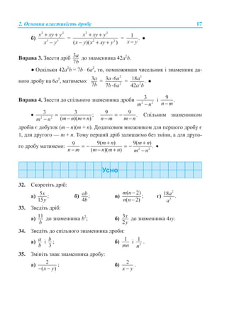 2. Ɉɫɧɨɜɧɚ ɜɥɚɫɬɢɜɿɫɬɶ ɞɪɨɛɭ 17
ɛ)
2 2
3 3
x xy y
x y
+ +
−
=
2 2
2 2
( )( )
x xy y
x y x xy y
+ +
− + +
= 1 .
x y−
Ɣ
ȼɩɪɚɜɚ 3. Ɂɜɟɫɬɢ ɞɪɿɛ 3
7
a
b
ɞɨ ɡɧɚɦɟɧɧɢɤɚ 42ɚ2
b.
Ɣ Ɉɫɤɿɥɶɤɢ 42ɚ2
b = 7b ⋅ 6ɚ2
, ɬɨ, ɩɨɦɧɨɠɢɜɲɢ ɱɢɫɟɥɶɧɢɤ ɿ ɡɧɚɦɟɧɧɢɤ ɞɚ-
ɧɨɝɨ ɞɪɨɛɭ ɧɚ 6ɚ2
, ɦɚɬɢɦɟɦɨ: 3
7
a
b
=
2
2
3 6
7 6
a a
b a
⋅
⋅
=
3
2
18 .
42
a
a b
Ɣ
ȼɩɪɚɜɚ 4. Ɂɜɟɫɬɢ ɞɨ ɫɩɿɥɶɧɨɝɨ ɡɧɚɦɟɧɧɢɤɚ ɞɪɨɛɢ 2 2
3
m n−
ɿ 9 .
n m−
• 2 2
3 3 ;
( )( )m n m nm n
=
− +−
9 9 .
n m m n
= −
− −
ɋɩɿɥɶɧɢɦ ɡɧɚɦɟɧɧɢɤɨɦ
ɞɪɨɛɿɜ ɽ ɞɨɛɭɬɨɤ (m – n)(m + n). Ⱦɨɞɚɬɤɨɜɢɦ ɦɧɨɠɧɢɤɨɦ ɞɥɹ ɩɟɪɲɨɝɨ ɞɪɨɛɭ ɽ
1, ɞɥɹ ɞɪɭɝɨɝɨ — m + n. Ɍɨɦɭ ɩɟɪɲɢɣ ɞɪɿɛ ɡɚɥɢɲɚɽɦɨ ɛɟɡ ɡɦɿɧɢ, ɚ ɞɥɹ ɞɪɭɝɨ-
ɝɨ ɞɪɨɛɭ ɦɚɬɢɦɟɦɨ: 2 2
9( ) 9( )9 .
( )( )
m n m n
n m m n m n m n
+ +
= − = −
− − + −
•
32. ɋɤɨɪɨɬɿɬɶ ɞɪɿɛ:
ɚ) 5 ;
15
x
y
ɛ) ;
4
ab
b
ɜ)
( 2)
;
( 2)
m n
n n
−
−
ɝ)
2
3
18 .a
a
33. Ɂɜɟɞɿɬɶ ɞɪɿɛ:
ɚ) 11
b
ɞɨ ɡɧɚɦɟɧɧɢɤɚ b2
; ɛ) 3
2
x
y
ɞɨ ɡɧɚɦɟɧɧɢɤɚ 4ɯɭ.
34. Ɂɜɟɞɿɬɶ ɞɨ ɫɩɿɥɶɧɨɝɨ ɡɧɚɦɟɧɧɢɤɚ ɞɪɨɛɢ:
ɚ) a
b
ɿ
3
b ; ɛ) 1
mn
ɿ 2
1
n
.
35. Ɂɦɿɧɿɬɶ ɡɧɚɤ ɡɧɚɦɟɧɧɢɤɚ ɞɪɨɛɭ:
ɚ) 2
( )x y− −
; ɛ) 2
x y−
.
 