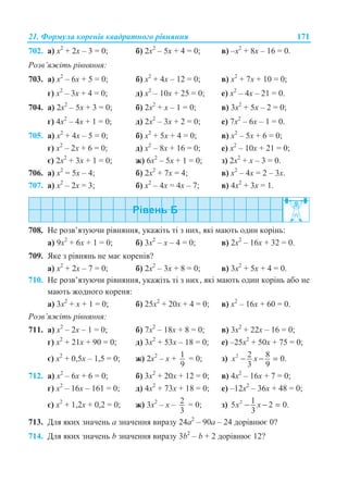21. Ɏɨɪɦɭɥɚ ɤɨɪɟɧɿɜ ɤɜɚɞɪɚɬɧɨɝɨ ɪɿɜɧɹɧɧɹ 171
702. ɚ) ɯ2
+ 2ɯ – 3 = 0; ɛ) 2ɯ2
– 5ɯ + 4 = 0; ɜ) –ɯ2
+ 8ɯ – 16 = 0.
Ɋɨɡɜ’ɹɠɿɬɶ ɪɿɜɧɹɧɧɹ:
703. ɚ) ɯ2
– 6x + 5 = 0; ɛ) ɯ2
+ 4x – 12 = 0; ɜ) ɯ2
+ 7x + 10 = 0;
ɝ) ɯ2
– 3x + 4 = 0; ɞ) ɯ2
– 10x + 25 = 0; ɟ) ɯ2
– 4x – 21 = 0.
704. ɚ) 2ɯ2
– 5x + 3 = 0; ɛ) 2ɯ2
+ x – 1 = 0; ɜ) 3ɯ2
+ 5x – 2 = 0;
ɝ) 4ɯ2
– 4ɯ + 1 = 0; ɞ) 2ɯ2
– 3x + 2 = 0; ɟ) 7ɯ2
– 6x – 1 = 0.
705. ɚ) ɯ2
+ 4ɯ – 5 = 0; ɛ) ɯ2
+ 5ɯ + 4 = 0; ɜ) ɯ2
– 5ɯ + 6 = 0;
ɝ) ɯ2
– 2ɯ + 6 = 0; ɞ) ɯ2
– 8ɯ + 16 = 0; ɟ) ɯ2
– 10ɯ + 21 = 0;
ɽ) 2ɯ2
+ 3ɯ + 1 = 0; ɠ) 6ɯ2
– 5ɯ + 1 = 0; ɡ) 2ɯ2
+ ɯ – 3 = 0.
706. ɚ) ɯ2
= 5ɯ – 4; ɛ) 2ɯ2
+ 7ɯ = 4; ɜ) ɯ2
– 4ɯ = 2 – 3ɯ.
707. ɚ) ɯ2
– 2ɯ = 3; ɛ) ɯ2
– 4ɯ = 4ɯ – 7; ɜ) 4ɯ2
+ 3ɯ = 1.
708. ɇɟ ɪɨɡɜ’ɹɡɭɸɱɢ ɪɿɜɧɹɧɧɹ, ɭɤɚɠɿɬɶ ɬɿ ɡ ɧɢɯ, ɹɤɿ ɦɚɸɬɶ ɨɞɢɧ ɤɨɪɿɧɶ:
ɚ) 9ɯ2
+ 6ɯ + 1 = 0; ɛ) 3ɯ2
– ɯ – 4 = 0; ɜ) 2ɯ2
– 16ɯ + 32 = 0.
709. əɤɟ ɡ ɪɿɜɧɹɧɶ ɧɟ ɦɚɽ ɤɨɪɟɧɿɜ?
ɚ) ɯ2
+ 2ɯ – 7 = 0; ɛ) 2ɯ2
– 3ɯ + 8 = 0; ɜ) 3ɯ2
+ 5ɯ + 4 = 0.
710. ɇɟ ɪɨɡɜ’ɹɡɭɸɱɢ ɪɿɜɧɹɧɧɹ, , ɹɤɿ ɦɚɸɬɶ ɨɞɢɧ ɤɨɪɿɧɶ ɚɛɨ ɧɟ
ɦɚɸɬɶ ɠɨɞɧɨɝɨ ɤɨɪɟɧɹ:
ɚ) 3ɯ2
+ ɯ + 1 = 0; ɛ) 25ɯ2
+ 20ɯ + 4 = 0; ɜ) ɯ2
– 16ɯ + 60 = 0.
Ɋɨɡɜ’ɹɠɿɬɶ ɪɿɜɧɹɧɧɹ:
711. ɚ) ɯ2
– 2ɯ – 1 = 0; ɛ) 7ɯ2
– 18ɯ + 8 = 0; ɜ) 3ɯ2
+ 22ɯ – 16 = 0;
ɝ) ɯ2
+ 21ɯ + 90 = 0; ɞ) 3ɯ2
+ 53ɯ – 18 = 0; ɟ) –25ɯ2
+ 50ɯ + 75 = 0;
ɽ) ɯ2
+ 0,5ɯ – 1,5 = 0; ɠ) 2ɯ2
– ɯ + 1
9
= 0; ɡ) 2 2 8 0.
3 9
x x− − =
712. ɚ) ɯ2
– 6ɯ + 6 = 0; ɛ) 3ɯ2
+ 20ɯ + 12 = 0; ɜ) 4ɯ2
– 16ɯ + 7 = 0;
ɝ) ɯ2
– 16ɯ – 161 = 0; ɞ) 4ɯ2
+ 73ɯ + 18 = 0; ɟ) –12ɯ2
– 36ɯ + 48 = 0;
ɽ) ɯ2
+ 1,2ɯ + 0,2 = 0; ɠ) 3ɯ2
– ɯ – 2
3
= 0; ɡ) 2 15 2 0.
3
x x− − =
713. Ⱦɥɹ ɹɤɢɯ ɡɧɚɱɟɧɶ ɚ ɡɧɚɱɟɧɧɹ ɜɢɪɚɡɭ 24ɚ2
– 90ɚ – 24 ɞɨɪɿɜɧɸɽ 0?
714. Ⱦɥɹ ɹɤɢɯ ɡɧɚɱɟɧɶ b ɡɧɚɱɟɧɧɹ ɜɢɪɚɡɭ 3b2
– b + 2 ɞɨɪɿɜɧɸɽ 12?
ɭɤɚɠɿɬɶ ɬɿ ɡ ɧɢɯ
 