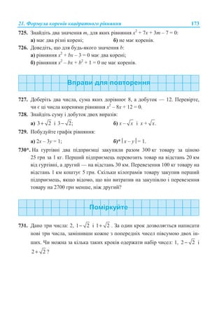 21. Ɏɨɪɦɭɥɚ ɤɨɪɟɧɿɜ ɤɜɚɞɪɚɬɧɨɝɨ ɪɿɜɧɹɧɧɹ 173
725. Ɂɧɚɣɞɿɬɶ ɞɜɚ ɡɧɚɱɟɧɧɹ ɬ, ɞɥɹ ɹɤɢɯ ɪɿɜɧɹɧɧɹ ɯ2
+ 7ɯ + 3ɬ – 7 = 0:
ɚ) ɦɚɽ ɞɜɚ ɪɿɡɧɿ ɤɨɪɟɧɿ; ɛ) ɧɟ ɦɚɽ ɤɨɪɟɧɿɜ.
726. Ⱦɨɜɟɞɿɬɶ, ɳɨ ɞɥɹ ɛɭɞɶ-ɹɤɨɝɨ ɡɧɚɱɟɧɧɹ b:
ɚ) ɪɿɜɧɹɧɧɹ ɯ2
+ bɯ – 3 = 0 ɦɚɽ ɞɜɚ ɤɨɪɟɧɿ;
ɛ) ɪɿɜɧɹɧɧɹ ɯ2
– bɯ + b2
+ 1 = 0 ɧɟ ɦɚɽ ɤɨɪɟɧɿɜ.
727. Ⱦɨɛɟɪɿɬɶ ɞɜɚ ɱɢɫɥɚ, ɫɭɦɚ ɹɤɢɯ ɞɨɪɿɜɧɸɽ 8, ɚ ɞɨɛɭɬɨɤ — 12. ɉɟɪɟɜɿɪɬɟ,
ɱɢ ɽ ɰɿ ɱɢɫɥɚ ɤɨɪɟɧɹɦɢ ɪɿɜɧɹɧɧɹ ɯ2
– 8ɯ + 12 = 0.
728. Ɂɧɚɣɞɿɬɶ ɫɭɦɭ ɿ ɞɨɛɭɬɨɤ ɞɜɨɯ ɜɢɪɚɡɿɜ:
ɚ) 3 2+ ɿ 3 2;− ɛ) ɯ – x ɿ ɯ + .x
729. ɉɨɛɭɞɭɣɬɟ ɝɪɚɮɿɤ ɪɿɜɧɹɧɧɹ:
ɚ) 2ɯ – 3ɭ = 1; ɛ)* ¨ɯ – ɭ¸ = 1.
730*. ɇɚ ɝɭɪɬɿɜɧɿ ɞɜɚ ɩɿɞɩɪɢɽɦɰɿ ɡɚɤɭɩɢɥɢ ɪɚɡɨɦ 300 ɤɝ ɬɨɜɚɪɭ ɡɚ ɰɿɧɨɸ
25 ɝɪɧ ɡɚ 1 ɤɝ. ɉɟɪɲɢɣ ɩɿɞɩɪɢɽɦɟɰɶ ɩɟɪɟɜɨɡɢɬɶ ɬɨɜɚɪ ɧɚ ɜɿɞɫɬɚɧɶ 20 ɤɦ
ɜɿɞ ɝɭɪɬɿɜɧɿ, ɚ ɞɪɭɝɢɣ — ɧɚ ɜɿɞɫɬɚɧɶ 30 ɤɦ. ɉɟɪɟɜɟɡɟɧɧɹ 100 ɤɝ ɬɨɜɚɪɭ ɧɚ
ɜɿɞɫɬɚɧɶ 1 ɤɦ ɤɨɲɬɭɽ 5 ɝɪɧ. ɋɤɿɥɶɤɢ ɤɿɥɨɝɪɚɦɿɜ ɬɨɜɚɪɭ ɡɚɤɭɩɢɜ ɩɟɪɲɢɣ
ɩɿɞɩɪɢɽɦɟɰɶ, ɹɤɳɨ ɜɿɞɨɦɨ, ɳɨ ɜɿɧ ɜɢɬɪɚɬɢɜ ɧɚ ɡɚɤɭɩɿɜɥɸ ɿ ɩɟɪɟɜɟɡɟɧɧɹ
ɬɨɜɚɪɭ ɧɚ 2700 ɝɪɧ ɦɟɧɲɟ, ɧɿɠ ɞɪɭɝɢɣ?
731. Ⱦɚɧɨ ɬɪɢ ɱɢɫɥɚ: 2, 1 2− ɿ 1 2+ . Ɂɚ ɨɞɢɧ ɤɪɨɤ ɞɨɡɜɨɥɹɽɬɶɫɹ ɧɚɩɢɫɚɬɢ
ɧɨɜɿ ɬɪɢ ɱɢɫɥɚ, ɡɚɦɿɧɢɜɲɢ ɤɨɠɧɟ ɡ ɩɨɩɟɪɟɞɧɿɯ ɱɢɫɟɥ ɩɿɜɫɭɦɨɸ ɞɜɨɯ ɿɧ-
ɲɢɯ. ɑɢ ɦɨɠɧɚ ɡɚ ɤɿɥɶɤɚ ɬɚɤɢɯ ɤɪɨɤɿɜ ɨɞɟɪɠɚɬɢ ɧɚɛɿɪ ɱɢɫɟɥ: 1, 2 2− ɿ
2 2+ ?
 