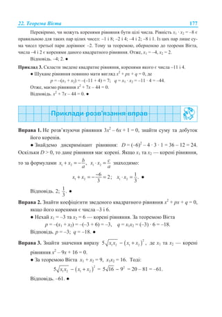 22. Ɍɟɨɪɟɦɚ ȼɿɽɬɚ 177
ɉɟɪɟɜɿɪɢɦɨ, ɱɢ ɦɨɠɭɬɶ ɤɨɪɟɧɹɦɢ ɪɿɜɧɹɧɧɹ ɛɭɬɢ ɰɿɥɿ ɱɢɫɥɚ. Ɋɿɜɧɿɫɬɶ ɯ1 · ɯ2 = –8 ɽ
ɩɪɚɜɢɥɶɧɨɸ ɞɥɹ ɬɚɤɢɯ ɩɚɪ ɰɿɥɢɯ ɱɢɫɟɥ: –1 ɿ 8; –2 ɿ 4; –4 ɿ 2; –8 ɿ 1. ȱɡ ɰɢɯ ɩɚɪ ɥɢɲɟ ɫɭ-
ɦɚ ɱɢɫɟɥ ɬɪɟɬɶɨʀ ɩɚɪɢ ɞɨɪɿɜɧɸɽ –2. Ɍɨɦɭ ɡɚ ɬɟɨɪɟɦɨɸ, ɨɛɟɪɧɟɧɨɸ ɞɨ ɬɟɨɪɟɦɢ ȼɿɽɬɚ,
ɱɢɫɥɚ –4 ɿ 2 ɽ ɤɨɪɟɧɹɦɢ ɞɚɧɨɝɨ ɤɜɚɞɪɚɬɧɨɝɨ ɪɿɜɧɹɧɧɹ. Ɉɬɠɟ, ɯ1 = –4, ɯ2 = 2.
ȼɿɞɩɨɜɿɞɶ. –4; 2. Ɣ
ɉɪɢɤɥɚɞ 3. ɋɤɥɚɫɬɢ ɡɜɟɞɟɧɟ ɤɜɚɞɪɚɬɧɟ ɪɿɜɧɹɧɧɹ, ɤɨɪɟɧɹɦɢ ɹɤɨɝɨ ɽ ɱɢɫɥɚ –11 ɿ 4.
Ɣ ɒɭɤɚɧɟ ɪɿɜɧɹɧɧɹ ɩɨɜɢɧɧɨ ɦɚɬɢ ɜɢɝɥɹɞ x2
+ px + q = 0, ɞɟ
ɪ = –(ɯ1 + ɯ2) = –(–11 + 4) = 7; q = ɯ1 · ɯ2 = –11 · 4 = –44.
Ɉɬɠɟ, ɦɚɽɦɨ ɪɿɜɧɹɧɧɹ ɯ2
+ 7ɯ – 44 = 0.
ȼɿɞɩɨɜɿɞɶ. ɯ2
+ 7ɯ – 44 = 0. Ɣ
ȼɩɪɚɜɚ 1. ɇɟ ɪɨɡɜ’ɹɡɭɸɱɢ ɪɿɜɧɹɧɧɹ 3x2
– 6x + 1 = 0, ɡɧɚɣɬɢ ɫɭɦɭ ɬɚ ɞɨɛɭɬɨɤ
ɣɨɝɨ ɤɨɪɟɧɿɜ.
Ɣ Ɂɧɚɣɞɟɦɨ ɞɢɫɤɪɢɦɿɧɚɧɬ ɪɿɜɧɹɧɧɹ: D = (–6)2
– 4 · 3 · 1 = 36 – 12 = 24.
Ɉɫɤɿɥɶɤɢ D  0, ɬɨ ɞɚɧɟ ɪɿɜɧɹɧɧɹ ɦɚɽ ɤɨɪɟɧɿ. əɤɳɨ x1 ɬɚ x2 — ɤɨɪɟɧɿ ɪɿɜɧɹɧɧɹ,
ɬɨ ɡɚ ɮɨɪɦɭɥɚɦɢ 1 2 ,bx x
a
+ = − 1 2
cx x
a
⋅ = ɡɧɚɯɨɞɢɦɨ:
1 2
6 2;
3
x x −+ = − = 1 2
1.
3
x x⋅ = Ɣ
ȼɿɞɩɨɜɿɞɶ. 2; 1.
3
Ɣ
ȼɩɪɚɜɚ 2. Ɂɧɚɣɬɢ ɤɨɟɮɿɰɿɽɧɬɢ ɡɜɟɞɟɧɨɝɨ ɤɜɚɞɪɚɬɧɨɝɨ ɪɿɜɧɹɧɧɹ x2
+ px + q = 0,
ɹɤɳɨ ɣɨɝɨ ɤɨɪɟɧɹɦɢ ɽ ɱɢɫɥɚ –3 ɿ 6.
Ɣ ɇɟɯɚɣ x1 = –3 ɬɚ x2 = 6 — ɤɨɪɟɧɿ ɪɿɜɧɹɧɧɹ. Ɂɚ ɬɟɨɪɟɦɨɸ ȼɿɽɬɚ
p = –(ɯ1 + ɯ2) = –(–3 + 6) = –3, q = ɯ1ɯ2 = (–3) · 6 = –18.
ȼɿɞɩɨɜɿɞɶ. p = –3; q = –18. Ɣ
ȼɩɪɚɜɚ 3. Ɂɧɚɣɬɢ ɡɧɚɱɟɧɧɹ ɜɢɪɚɡɭ ( )
2
1 2 1 25 ,x x x x− + ɞɟ ɯ1 ɬɚ ɯ2 — ɤɨɪɟɧɿ
ɪɿɜɧɹɧɧɹ ɯ2
– 9ɯ + 16 = 0.
Ɣ Ɂɚ ɬɟɨɪɟɦɨɸ ȼɿɽɬɚ ɯ1 + ɯ2 = 9, ɯ1ɯ2 = 16. Ɍɨɞɿ:
( )
2
1 2 1 25 x x x x− + = 2
5 16 9− = 20 – 81 = –61.
ȼɿɞɩɨɜɿɞɶ. –61. Ɣ
 