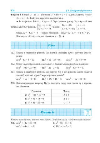 178 § 3. Ʉɜɚɞɪɚɬɧɿ ɪɿɜɧɹɧɧɹ
ȼɩɪɚɜɚ 4. Ʉɨɪɟɧɿ ɯ1 ɬɚ ɯ2 ɪɿɜɧɹɧɧɹ ɯ2
+ 10ɯ + ɚ = 0 ɡɚɞɨɜɨɥɶɧɹɸɬɶ ɭɦɨɜɭ
3ɯ1 – ɯ2 = –6. Ɂɧɚɣɬɢ ɰɿ ɤɨɪɟɧɿ ɬɚ ɤɨɟɮɿɰɿɽɧɬ ɚ.
Ɣ Ɂɚ ɬɟɨɪɟɦɨɸ ȼɿɽɬɚ ɯ1 + ɯ2 = –10. ɍɪɚɯɭɜɚɜɲɢ ɭɦɨɜɭ 3ɯ1 – ɯ2 = –6, ɦɚ-
ɬɢɦɟɦɨ ɫɢɫɬɟɦɭ ɪɿɜɧɹɧɶ
1 2
1 2
3 6;
10,
x x
x x
− = −­
®
+ = −¯
ɡɜɿɞɤɢ:
1
1 2
4 16;
10;
x
x x
= −­
®
+ = −¯
1
2
4;
6.
x
x
= −­
®
= −¯
Ɉɬɠɟ, ɯ1 = –4, ɯ2 = –6 — ɤɨɪɟɧɿ ɪɿɜɧɹɧɧɹ. Ɍɨɞɿ ɚ = ɯ1 · ɯ2 = –4 · (–6) = 24.
ȼɿɞɩɨɜɿɞɶ. –4; –6 — ɤɨɪɟɧɿ ɪɿɜɧɹɧɧɹ; ɚ = 24. Ɣ
732. Ʉɨɠɧɟ ɡ ɧɚɫɬɭɩɧɢɯ ɪɿɜɧɹɧɶ ɦɚɽ ɤɨɪɟɧɿ. Ɂɧɚɣɞɿɬɶ ɫɭɦɭ ɿ ɞɨɛɭɬɨɤ ɰɢɯ ɤɨ-
ɪɟɧɿɜ:
ɚ) ɯ2
– 6ɯ + 5 = 0; ɛ) ɯ2
+ 6ɯ – 27 = 0; ɜ) 3ɯ2
– 16ɯ + 5 = 0.
733. Ɉɞɢɧ ɡ ɤɨɪɟɧɿɜ ɪɿɜɧɹɧɧɹ ɞɨɪɿɜɧɸɽ 3. Ɂɧɚɣɞɿɬɶ ɿɧɲɢɣ ɤɨɪɿɧɶ ɪɿɜɧɹɧɧɹ:
ɚ) ɯ2
– 10ɯ + 21 = 0; ɛ) ɯ2
– 2ɯ – 3 = 0; ɜ) ɯ2
– 6ɯ + 9 = 0.
734. Ʉɨɠɧɟ ɡ ɧɚɫɬɭɩɧɢɯ ɪɿɜɧɹɧɶ ɦɚɽ ɤɨɪɟɧɿ. əɤɿ ɡ ɰɢɯ ɪɿɜɧɹɧɶ ɦɚɸɬɶ ɞɨɞɚɬɧɿ
ɤɨɪɟɧɿ? ɜɿɞ’ɽɦɧɿ ɤɨɪɟɧɿ? ɤɨɪɟɧɿ ɪɿɡɧɢɯ ɡɧɚɤɿɜ?
ɚ) ɯ2
– 15ɯ + 18 = 0; ɛ) ɯ2
+ 15ɯ + 18 = 0; ɜ) ɯ2
– 15ɯ – 18 = 0.
735. ȼɢɤɨɪɢɫɬɨɜɭɸɱɢ ɬɟɨɪɟɦɭ ȼɿɽɬɚ, ɩɨɹɫɧɿɬɶ, ɱɨɦɭ ɞɚɧɿ ɱɢɫɥɚ ɧɟ ɽ ɤɨɪɟɧɹ-
ɦɢ ɪɿɜɧɹɧɧɹ.
Ɋɿɜɧɹɧɧɹ ɑɢɫɥɚ
ɚ) ɯ2
– 11ɯ + 10 = 0 5 ɿ 6
ɛ) ɯ2
+ 9ɯ + 14 = 0 2 ɿ 7
ɜ) ɯ2
+ 4ɯ – 21 = 0 –3 ɿ 7
Ʉɨɠɧɟ ɡ ɧɚɫɬɭɩɧɢɯ ɪɿɜɧɹɧɶ ɦɚɽ ɤɨɪɟɧɿ. Ɂɧɚɣɞɿɬɶ ɫɭɦɭ ɿ ɞɨɛɭɬɨɤ ɰɢɯ ɤɨɪɟɧɿɜ:
736. ɚ) ɯ2
+ 14ɯ + 36 = 0; ɛ) ɯ2
+ 8ɯ – 15 = 0;
ɜ) 3ɯ2
– 4ɯ + 1 = 0; ɝ) 10ɯ2
– ɯ – 3 = 0.
 