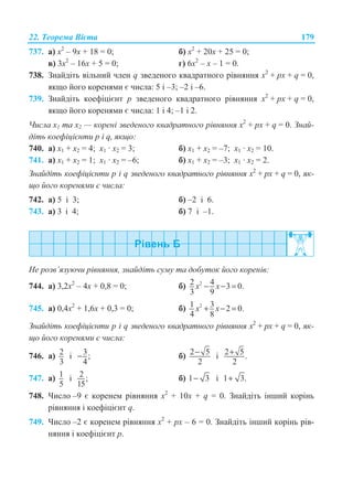 22. Ɍɟɨɪɟɦɚ ȼɿɽɬɚ 179
737. ɚ) ɯ2
– 9ɯ + 18 = 0; ɛ) ɯ2
+ 20ɯ + 25 = 0;
ɜ) 3ɯ2
– 16ɯ + 5 = 0; ɝ) 6ɯ2
– ɯ – 1 = 0.
738. Ɂɧɚɣɞɿɬɶ ɜɿɥɶɧɢɣ ɱɥɟɧ q ɡɜɟɞɟɧɨɝɨ ɤɜɚɞɪɚɬɧɨɝɨ ɪɿɜɧɹɧɧɹ x2
+ px + q = 0,
ɹɤɳɨ ɣɨɝɨ ɤɨɪɟɧɹɦɢ ɽ ɱɢɫɥɚ: 5 ɿ –3; –2 ɿ –6.
739. Ɂɧɚɣɞɿɬɶ ɤɨɟɮɿɰɿɽɧɬ p ɡɜɟɞɟɧɨɝɨ ɤɜɚɞɪɚɬɧɨɝɨ ɪɿɜɧɹɧɧɹ x2
+ px + q = 0,
ɹɤɳɨ ɣɨɝɨ ɤɨɪɟɧɹɦɢ ɽ ɱɢɫɥɚ: 1 ɿ 4; –1 ɿ 2.
ɑɢɫɥɚ ɯ1 ɬɚ ɯ2 — ɤɨɪɟɧɿ ɡɜɟɞɟɧɨɝɨ ɤɜɚɞɪɚɬɧɨɝɨ ɪɿɜɧɹɧɧɹ x2
+ px + q = 0. Ɂɧɚɣ-
ɞɿɬɶ ɤɨɟɮɿɰɿɽɧɬɢ p ɿ q, ɹɤɳɨ:
740. ɚ) ɯ1 + ɯ2 = 4; ɯ1 · ɯ2 = 3; ɛ) ɯ1 + ɯ2 = –7; ɯ1 · ɯ2 = 10.
741. ɚ) ɯ1 + ɯ2 = 1; ɯ1 · ɯ2 = –6; ɛ) ɯ1 + ɯ2 = –3; ɯ1 · ɯ2 = 2.
Ɂɧɚɣɞɿɬɶ ɤɨɟɮɿɰɿɽɧɬɢ ɪ ɿ q ɡɜɟɞɟɧɨɝɨ ɤɜɚɞɪɚɬɧɨɝɨ ɪɿɜɧɹɧɧɹ x2
+ px + q = 0, ɹɤ-
ɳɨ ɣɨɝɨ ɤɨɪɟɧɹɦɢ ɽ ɱɢɫɥɚ:
742. ɚ) 5 ɿ 3; ɛ) –2 ɿ 6.
743. ɚ) 3 ɿ 4; ɛ) 7 ɿ –1.
ɇɟ ɪɨɡɜ’ɹɡɭɸɱɢ ɪɿɜɧɹɧɧɹ, ɡɧɚɣɞɿɬɶ ɫɭɦɭ ɬɚ ɞɨɛɭɬɨɤ ɣɨɝɨ ɤɨɪɟɧɿɜ:
744. ɚ) 3,2ɯ2
– 4ɯ + 0,8 = 0; ɛ) 22 4 3 0.
3 9
x x− − =
745. ɚ) 0,4ɯ2
+ 1,6ɯ + 0,3 = 0; ɛ) 21 3 2 0.
4 8
x x+ − =
Ɂɧɚɣɞɿɬɶ ɤɨɟɮɿɰɿɽɧɬɢ ɪ ɿ q ɡɜɟɞɟɧɨɝɨ ɤɜɚɞɪɚɬɧɨɝɨ ɪɿɜɧɹɧɧɹ x2
+ px + q = 0, ɹɤ-
ɳɨ ɣɨɝɨ ɤɨɪɟɧɹɦɢ ɽ ɱɢɫɥɚ:
746. ɚ) 2
3
ɿ 3;
4
− ɛ) 2 5
2
− ɿ 2 5.
2
+
747. ɚ) 1
5
ɿ 2 ;
15
ɛ) 1 3− ɿ 1 3.+
748. ɑɢɫɥɨ –9 ɽ ɤɨɪɟɧɟɦ ɪɿɜɧɹɧɧɹ ɯ2
+ 10ɯ + q = 0. Ɂɧɚɣɞɿɬɶ ɿɧɲɢɣ ɤɨɪɿɧɶ
ɪɿɜɧɹɧɧɹ ɿ ɤɨɟɮɿɰɿɽɧɬ q.
749. ɑɢɫɥɨ –2 ɽ ɤɨɪɟɧɟɦ ɪɿɜɧɹɧɧɹ ɯ2
+ ɪɯ – 6 = 0. Ɂɧɚɣɞɿɬɶ ɿɧɲɢɣ ɤɨɪɿɧɶ ɪɿɜ-
ɧɹɧɧɹ ɿ ɤɨɟɮɿɰɿɽɧɬ ɪ.
 