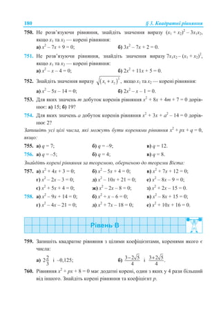 180 § 3. Ʉɜɚɞɪɚɬɧɿ ɪɿɜɧɹɧɧɹ
750. ɇɟ ɪɨɡɜ’ɹɡɭɸɱɢ ɪɿɜɧɹɧɧɹ, ɡɧɚɣɞɿɬɶ ɡɧɚɱɟɧɧɹ ɜɢɪɚɡɭ (ɯ1 + ɯ2)2
– 3ɯ1ɯ2,
ɹɤɳɨ ɯ1 ɬɚ ɯ2 — ɤɨɪɟɧɿ ɪɿɜɧɹɧɧɹ:
ɚ) ɯ2
– 7ɯ + 9 = 0; ɛ) 3ɯ2
– 7ɯ + 2 = 0.
751. ɇɟ ɪɨɡɜ’ɹɡɭɸɱɢ ɪɿɜɧɹɧɧɹ, ɡɧɚɣɞɿɬɶ ɡɧɚɱɟɧɧɹ ɜɢɪɚɡɭ 7ɯ1ɯ2 – (ɯ1 + ɯ2)2
,
ɹɤɳɨ ɯ1 ɬɚ ɯ2 — ɤɨɪɟɧɿ ɪɿɜɧɹɧɧɹ:
ɚ) ɯ2
– ɯ – 4 = 0; ɛ) 2ɯ2
+ 11ɯ + 5 = 0.
752. Ɂɧɚɣɞɿɬɶ ɡɧɚɱɟɧɧɹ ɜɢɪɚɡɭ ( )
2
1 2 ,x x+ ɹɤɳɨ ɯ1 ɬɚ ɯ2 — ɤɨɪɟɧɿ ɪɿɜɧɹɧɧɹ:
ɚ) ɯ2
– 5ɯ – 14 = 0; ɛ) 2ɯ2
– ɯ – 1 = 0.
753. Ⱦɥɹ ɹɤɢɯ ɡɧɚɱɟɧɶ m ɞɨɛɭɬɨɤ ɤɨɪɟɧɿɜ ɪɿɜɧɹɧɧɹ ɯ2
+ 8ɯ + 4m + 7 = 0 ɞɨɪɿɜ-
ɧɸɽ: ɚ) 15; ɛ) 19?
754. Ⱦɥɹ ɹɤɢɯ ɡɧɚɱɟɧɶ ɚ ɞɨɛɭɬɨɤ ɤɨɪɟɧɿɜ ɪɿɜɧɹɧɧɹ ɯ2
+ 3ɯ + ɚ2
– 14 = 0 ɞɨɪɿɜ-
ɧɸɽ 2?
Ɂɚɩɢɲɿɬɶ ɭɫɿ ɰɿɥɿ ɱɢɫɥɚ, ɹɤɿ ɦɨɠɭɬɶ ɛɭɬɢ ɤɨɪɟɧɹɦɢ ɪɿɜɧɹɧɧɹ x2
+ px + q = 0,
ɹɤɳɨ:
755. ɚ) q = 7; ɛ) q = –9; ɜ) q = 12.
756. ɚ) q = –5; ɛ) q = 4; ɜ) q = 8.
Ɂɧɚɣɞɿɬɶ ɤɨɪɟɧɿ ɪɿɜɧɹɧɧɹ ɡɚ ɬɟɨɪɟɦɨɸ, ɨɛɟɪɧɟɧɨɸ ɞɨ ɬɟɨɪɟɦɢ ȼɿɽɬɚ:
757. ɚ) ɯ2
+ 4ɯ + 3 = 0; ɛ) ɯ2
– 5ɯ + 4 = 0; ɜ) ɯ2
+ 7ɯ + 12 = 0;
ɝ) ɯ2
– 2ɯ – 3 = 0; ɞ) x2
– 10x + 21 = 0; ɟ) ɯ2
– 8ɯ – 9 = 0;
ɽ) x2
+ 5x + 4 = 0; ɠ) x2
– 2x – 8 = 0; ɡ) ɯ2
+ 2ɯ – 15 = 0.
758. ɚ) ɯ2
– 9ɯ + 14 = 0; ɛ) ɯ2
+ ɯ – 6 = 0; ɜ) ɯ2
– 8ɯ + 15 = 0;
ɝ) ɯ2
– 4ɯ – 21 = 0; ɞ) ɯ2
+ 7ɯ – 18 = 0; ɟ) ɯ2
+ 10ɯ + 16 = 0.
759. Ɂɚɩɢɲɿɬɶ ɤɜɚɞɪɚɬɧɟ ɪɿɜɧɹɧɧɹ ɡ ɰɿɥɢɦɢ ɤɨɟɮɿɰɿɽɧɬɚɦɢ, ɤɨɪɟɧɹɦɢ ɹɤɨɝɨ ɽ
ɱɢɫɥɚ:
ɚ) 22
3
ɿ –0,125; ɛ) 3 2 5
4
− ɿ 3 2 5.
4
+
760. Ɋɿɜɧɹɧɧɹ ɯ2
+ ɪɯ + 8 = 0 ɦɚɽ ɞɨɞɚɬɧɿ ɤɨɪɟɧɿ, ɨɞɢɧ ɡ ɹɤɢɯ ɭ 4 ɪɚɡɢ ɛɿɥɶɲɢɣ
ɜɿɞ ɿɧɲɨɝɨ. Ɂɧɚɣɞɿɬɶ ɤɨɪɟɧɿ ɪɿɜɧɹɧɧɹ ɬɚ ɤɨɟɮɿɰɿɽɧɬ ɪ.
 