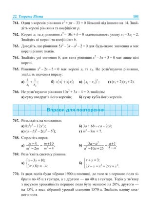 22. Ɍɟɨɪɟɦɚ ȼɿɽɬɚ 181
761. Ɉɞɢɧ ɡ ɤɨɪɟɧɿɜ ɪɿɜɧɹɧɧɹ ɯ2
+ ɪɯ – 33 = 0 ɛɿɥɶɲɢɣ ɜɿɞ ɿɧɲɨɝɨ ɧɚ 14. Ɂɧɚɣ-
ɞɿɬɶ ɤɨɪɟɧɿ ɪɿɜɧɹɧɧɹ ɬɚ ɤɨɟɮɿɰɿɽɧɬ ɪ.
762. Ʉɨɪɟɧɿ ɯ1 ɬɚ ɯ2 ɪɿɜɧɹɧɧɹ ɯ2
– 10ɯ + b = 0 ɡɚɞɨɜɨɥɶɧɹɸɬɶ ɭɦɨɜɭ ɯ1 – 3ɯ2 = 2.
Ɂɧɚɣɞɿɬɶ ɰɿ ɤɨɪɟɧɿ ɬɚ ɤɨɟɮɿɰɿɽɧɬ b.
763. Ⱦɨɜɟɞɿɬɶ, ɳɨ ɪɿɜɧɹɧɧɹ 5ɯ2
– 3ɯ – ɚ2
– 2 = 0 ɞɥɹ ɛɭɞɶ-ɹɤɨɝɨ ɡɧɚɱɟɧɧɹ ɚ ɦɚɽ
ɤɨɪɟɧɿ ɪɿɡɧɢɯ ɡɧɚɤɿɜ.
764. Ɂɧɚɣɞɿɬɶ ɭɫɿ ɡɧɚɱɟɧɧɹ b, ɞɥɹ ɹɤɢɯ ɪɿɜɧɹɧɧɹ ɯ2
– bɯ + 3 = 0 ɦɚɽ ɥɢɲɟ ɰɿɥɿ
ɤɨɪɟɧɿ.
765. Ɋɿɜɧɹɧɧɹ ɯ2
– 2ɯ – 5 = 0 ɦɚɽ ɤɨɪɟɧɿ ɯ1 ɬɚ ɯ2. ɇɟ ɪɨɡɜ’ɹɡɭɸɱɢ ɪɿɜɧɹɧɧɹ,
ɡɧɚɣɞɿɬɶ ɡɧɚɱɟɧɧɹ ɜɢɪɚɡɭ:
ɚ)
1 2
1 1 ;
x x
+ ɛ) 3 2 2 3
1 2 1 2 ;x x x x+ ɜ) ( )
2
1 2 ;x x− ɝ) (ɯ1 + 2)(ɯ2 + 2).
766. ɇɟ ɪɨɡɜ’ɹɡɭɸɱɢ ɪɿɜɧɹɧɧɹ 10ɯ2
+ 3ɯ – 4 = 0, ɡɧɚɣɞɿɬɶ:
ɚ) ɫɭɦɭ ɤɜɚɞɪɚɬɿɜ ɣɨɝɨ ɤɨɪɟɧɿɜ; ɛ) ɫɭɦɭ ɤɭɛɿɜ ɣɨɝɨ ɤɨɪɟɧɿɜ.
767. Ɋɨɡɤɥɚɞɿɬɶ ɧɚ ɦɧɨɠɧɢɤɢ:
ɚ) 8ɯ2
ɭ3
– 12ɯ3
ɭ; ɛ) 3a + 6b – ca – 2cb;
ɜ) (a – b)2
– 2(a2
– b2
); ɝ) m2
– 8m + 7.
768. ɋɩɪɨɫɬɿɬɶ ɜɢɪɚɡ:
ɚ) 2 2
4 10 ;
2 4
m m
m m m
+ +−
− −
ɛ)
2
2
5 1.
510 25
a a a
aa a
− +−
−− +
769. Ɋɨɡɜ’ɹɠɿɬɶ ɫɢɫɬɟɦɭ ɪɿɜɧɹɧɶ:
ɚ)
3 10;
3 8 4;
x y
x y
− =­
®
+ = −¯
ɛ) 2 2
3;
2 2 .
x y
x y x xy y
+ =­
®
− = + +¯
770. ȱɡ ɞɜɨɯ ɩɨɥɿɜ ɛɭɥɨ ɡɿɛɪɚɧɨ 1900 ɰ ɩɲɟɧɢɰɿ, ɞɨ ɬɨɝɨ ɠ ɡ ɩɟɪɲɨɝɨ ɩɨɥɹ ɡɿ-
ɛɪɚɥɢ ɩɨ 45 ɰ ɡ ɝɟɤɬɚɪɚ, ɚ ɡ ɞɪɭɝɨɝɨ — ɩɨ 40 ɰ ɡ ɝɟɤɬɚɪɚ. Ɍɨɪɿɤ ɭ ɡɜ’ɹɡɤɭ
ɡ ɩɨɫɭɯɨɸ ɭɪɨɠɚɣɧɿɫɬɶ ɩɟɪɲɨɝɨ ɩɨɥɹ ɛɭɥɚ ɦɟɧɲɨɸ ɧɚ 20%, ɞɪɭɝɨɝɨ —
ɧɚ 15%, ɚ ɜɟɫɶ ɡɿɛɪɚɧɢɣ ɭɪɨɠɚɣ ɫɬɚɧɨɜɢɜ 1570 ɰ. Ɂɧɚɣɞɿɬɶ ɩɥɨɳɭ ɤɨɠ-
ɧɨɝɨ ɩɨɥɹ.
 