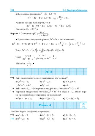 184 § 3. Ʉɜɚɞɪɚɬɧɿ ɪɿɜɧɹɧɧɹ
ɛ) Ɋɨɡɜ’ɹɠɟɦɨ ɪɿɜɧɹɧɧɹ 2ɯ2
– 2ɯ + 0,5 = 0:
D = (–2)2
– 4 · 2 · 0,5 = 0; 1,2
2 0 0,5.
4
x ±= =
Ɋɿɜɧɹɧɧɹ ɦɚɽ ɞɜɚ ɪɿɜɧɿ ɤɨɪɟɧɿ, ɬɨɦɭ
2ɯ2
– 2ɯ + 0,5 = 2(ɯ – 0,5)(ɯ – 0,5) = 2(ɯ – 0,5)2
.
ȼɿɞɩɨɜɿɞɶ. 2(ɯ – 0,5)2
. Ɣ
ȼɩɪɚɜɚ 2. ɋɤɨɪɨɬɢɬɢ ɞɪɿɛ 2
4 2 .
2 5 3
x
x x
+
− −
Ɣ Ɋɨɡɤɥɚɞɟɦɨ ɤɜɚɞɪɚɬɧɢɣ ɬɪɢɱɥɟɧ 2ɯ2
– 5ɯ – 3 ɧɚ ɦɧɨɠɧɢɤɢ:
2ɯ2
– 5ɯ – 3 = 0; D = (–5)2
– 4 · 2 · (–3) = 49; 1
5 7 1 ;
4 2
x −= = − 2
5 7 3.
4
x += =
Ɍɨɦɭ ( )2 12 5 3 2 ( 3) (2 1)( 3).
2
x x x x x x− − = + − = + −
Ɉɬɠɟ, 2
2(2 1)4 2 2 .
(2 1)( 3) 32 5 3
xx
x x xx x
++ = =
+ − −− −
ȼɿɞɩɨɜɿɞɶ. 2 .
3x −
Ɣ
772. əɤɿ ɡ ɞɚɧɢɯ ɦɧɨɝɨɱɥɟɧɿɜ ɽ ɤɜɚɞɪɚɬɧɢɦɢ ɬɪɢɱɥɟɧɚɦɢ?
ɚ) 2ɯ2
+ ɯ – 1; ɛ) –ɯ2
– 3ɯ; ɜ) 32
+ 2ɯ + 7;
ɝ) 3ɯ2
– 3ɯ – 4ɯ3
; ɞ) 2ɭ2
+ 4; ɟ) –8z2
.
773. əɤɿ ɡ ɱɢɫɟɥ 1, 3, –2 ɽ ɤɨɪɟɧɹɦɢ ɤɜɚɞɪɚɬɧɨɝɨ ɬɪɢɱɥɟɧɚ ɯ2
– 2ɯ – 3?
774. Ʉɨɪɟɧɹɦɢ ɤɜɚɞɪɚɬɧɨɝɨ ɬɪɢɱɥɟɧɚ 2ɯ2
+ 4ɯ – 6 ɽ ɱɢɫɥɚ 1 ɿ –3. əɤɢɣ ɡ ɜɢɪɚ-
ɡɿɜ ɽ ɪɨɡɤɥɚɞɨɦ ɰɶɨɝɨ ɬɪɢɱɥɟɧɚ ɧɚ ɦɧɨɠɧɢɤɢ?
ɚ) 2(ɯ + 1)(ɯ – 3); ɛ) (ɯ – 1)(ɯ + 3); ɜ) 2(ɯ – 1)(ɯ + 3).
Ɂɧɚɣɞɿɬɶ ɤɨɪɟɧɿ ɤɜɚɞɪɚɬɧɨɝɨ ɬɪɢɱɥɟɧɚ:
775. ɚ) ɯ2
– 8ɯ – 9; ɛ) 4ɯ2
– 8ɯ + 3; ɜ) 3ɯ2
+2ɯ+3.
776. ɚ) ɯ2
+ 3ɯ – 4; ɛ) 3ɯ2
– 8ɯ – 3; ɜ) ɯ2
– 8ɯ+16.
 